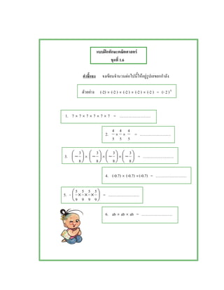ʿ F
1.6
F F F
F (-2) × (-2 ) × (-2 ) × (-2 ) × (-2 ) = (- 2 )5
1. 7 × 7 × 7 × 7 × 7 × 7 =
2.
5
4
×
5
4
×
5
4
=
3. 




−
8
3
× 




−
8
3
× 




−
8
3
× 




−
8
3
=
4. (-0.7) × (-0.7) ×(-0.7) =
5. - 




 ×××
9
5
9
5
9
5
9
5
=
6. ab × ab × ab =
 