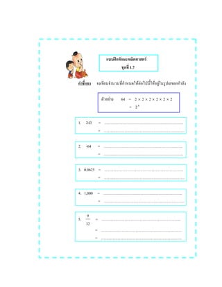 ʿ F
1.7
F F F F
F 64 = 2 × 2 × 2 × 2 × 2 × 2
= 26
1. 243 = ..
=
2. -64 = ..
= ..
3. 0.0625 = ..
=
4. 1,000 = ..
=
5.
32
9
= ..
=
=
 