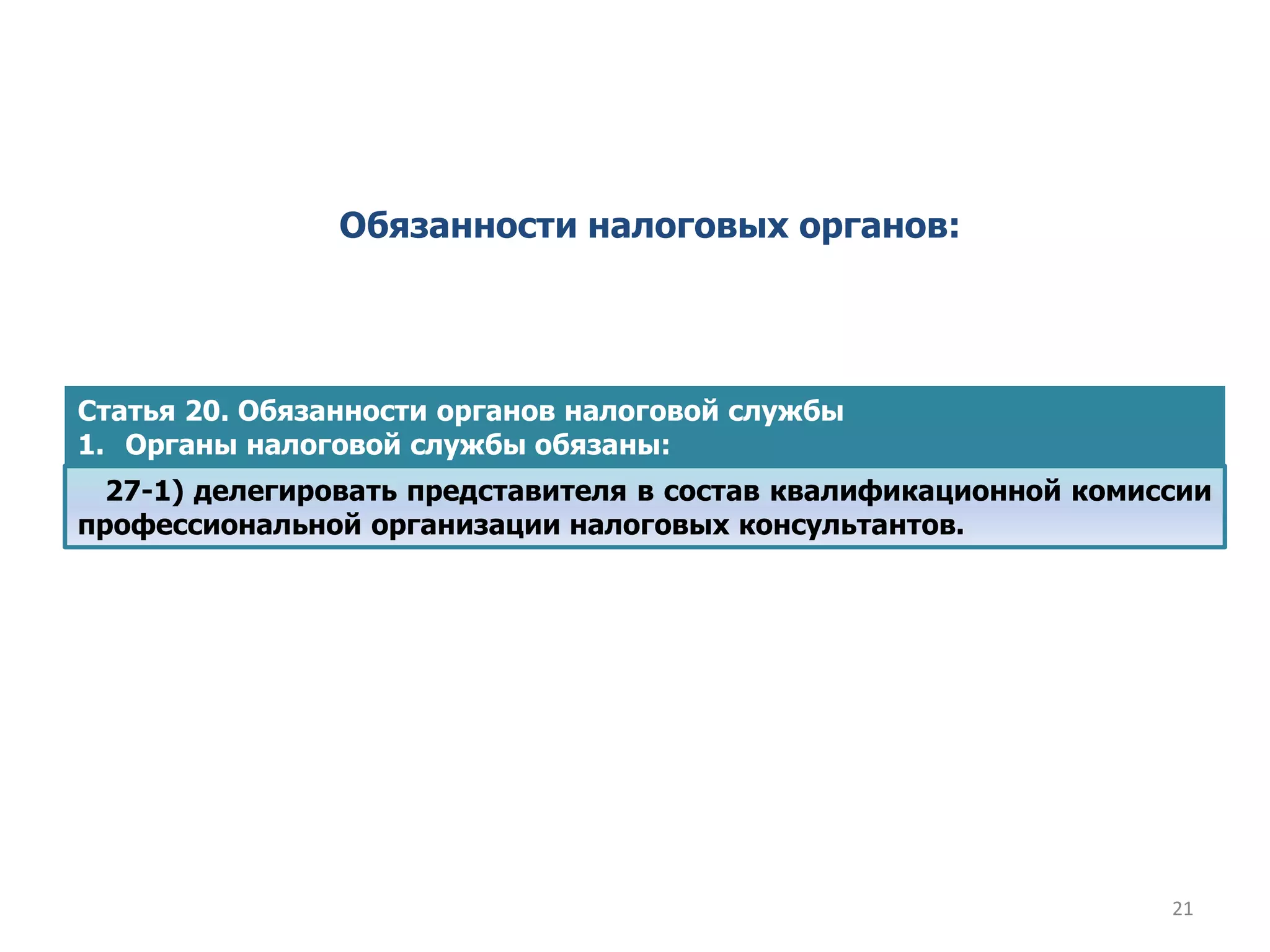 Обязанности налоговых органов:
Статья 20. Обязанности органов налоговой службы
1. Органы налоговой службы обязаны:
27-1) делегировать представителя в состав квалификационной комиссии
профессиональной организации налоговых консультантов.
21
 