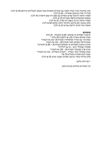 (‫עדינים‬ ‫ותבלינים‬ ‫מטוגן‬ ‫בצל‬ ‫חמוציות‬ ‫שקדים‬ ‫עם‬ ‫יסמין‬ ‫)אורז‬ ‫בורה‬ ‫בתיבול‬ ‫אורז‬40‫לק"ג‬ ₪
- ‫שחורות‬ ‫ועדשים‬ ‫אורז‬ ‫מג'דרה‬65‫לק"ג‬ ₪
‫ורוזמרין‬ ‫שום‬ ‫זית‬ ‫שמן‬ ‫עם‬ ‫אפויים‬ ‫שורש‬ ‫וירקות‬ ‫אדמה‬ ‫תפוחי‬45‫>ק"ג‬
‫ופטריות‬ ‫בתפוז‬ ‫מבושלת‬ ‫כוסמת‬32‫לק"ג‬ ₪
.‫וסויה‬ ‫זית‬ ‫בשמן‬ ‫גרטין‬ ‫אדמה‬ ‫תפוחי‬35‫לק"ג‬ ₪
‫קוקוס‬ ‫וחלב‬ ‫אינדונזי‬ ‫ברוטב‬ ‫חם‬ ‫בטטה‬ ‫סלט‬60‫לק"ג‬ ₪
‫שורש‬ ‫וירקות‬ ‫פרסי‬ ‫אורז‬ ‫מאפה‬33‫לק"ג‬ ₪
‫קינוחים‬
‫שזיפים‬ ‫או‬ ‫תפוחים‬ ‫קרמבל‬80‫לתבנית‬ ₪26‫ס"מ‬
‫עשירה‬ ‫שזיפים‬ ‫עוגת‬120‫לתבנית‬ ₪26* ‫ס"מ‬
‫תבנית‬ ‫פסיפלורה‬ ‫קארד‬ ‫עם‬ ‫גזר‬ ‫עוגת‬26-110*‫לעוגה‬ ₪
‫תבנית‬ ‫חמה‬ ‫ואגוזים‬ ‫מייפל‬ ‫עוגת‬28–110‫לעוגה‬ ₪
‫תבנית‬ (‫אגסים‬ ‫או‬ ‫)תפוחים‬ ‫טאטין‬ ‫טארט‬26–80*‫לטארט‬ ₪
- ‫אישי‬ ‫שוקולד‬ ‫סופלה‬14*‫ליחידה‬ ₪
‫תבנית‬ ‫ושוקולד‬ ‫פרג‬ ‫טורט‬26–130*‫לעוגה‬ ₪
– ‫אינגליש‬ ‫תבנית‬ – ‫עשירה‬ ‫בלגי‬ ‫שוקולד‬ ‫עוגת‬110*‫לעוגה‬ ₪
‫אינגליש‬ ‫תבנית‬ ‫דבש‬ ‫עוגת‬70*₪
‫מרנג‬ ‫ושבבי‬ ‫אמרטו‬ ‫ברוטב‬ ‫עשיר‬ ‫פירות‬ ‫סלט‬55‫לק"ג‬ ₪
‫גלוטן‬ ‫ללא‬ ‫גם‬ *
.‫כחוק‬ ‫מע"מ‬ ‫כוללים‬ ‫המחירים‬ ‫כל‬
 