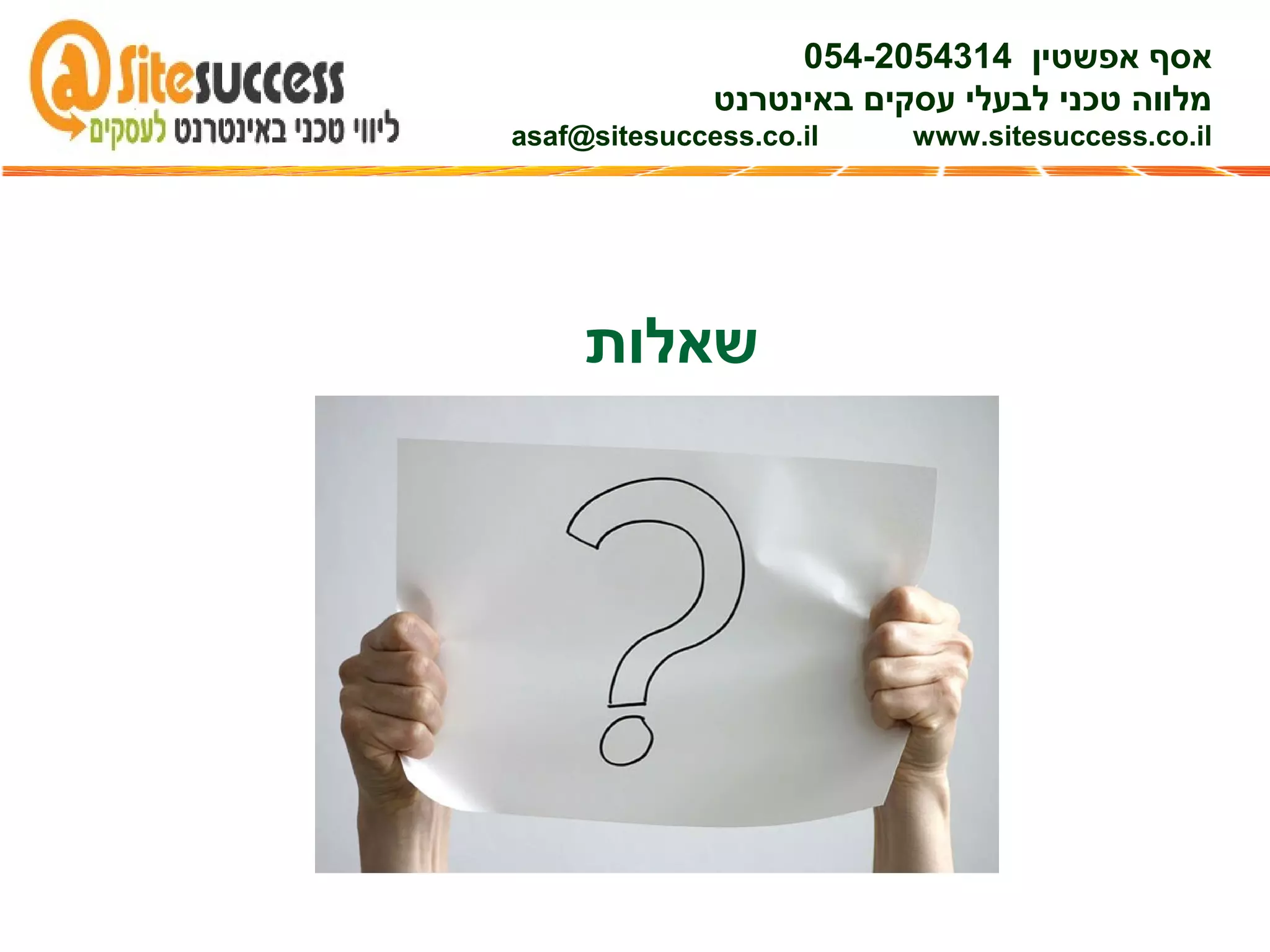 ‫שאלות‬
‫אפשטין‬ ‫אסף‬054-2054314
‫באינטרנט‬ ‫עסקים‬ ‫לבעלי‬ ‫טכני‬ ‫מלווה‬
asaf@sitesuccess.co.il www.sitesuccess.co.il
 