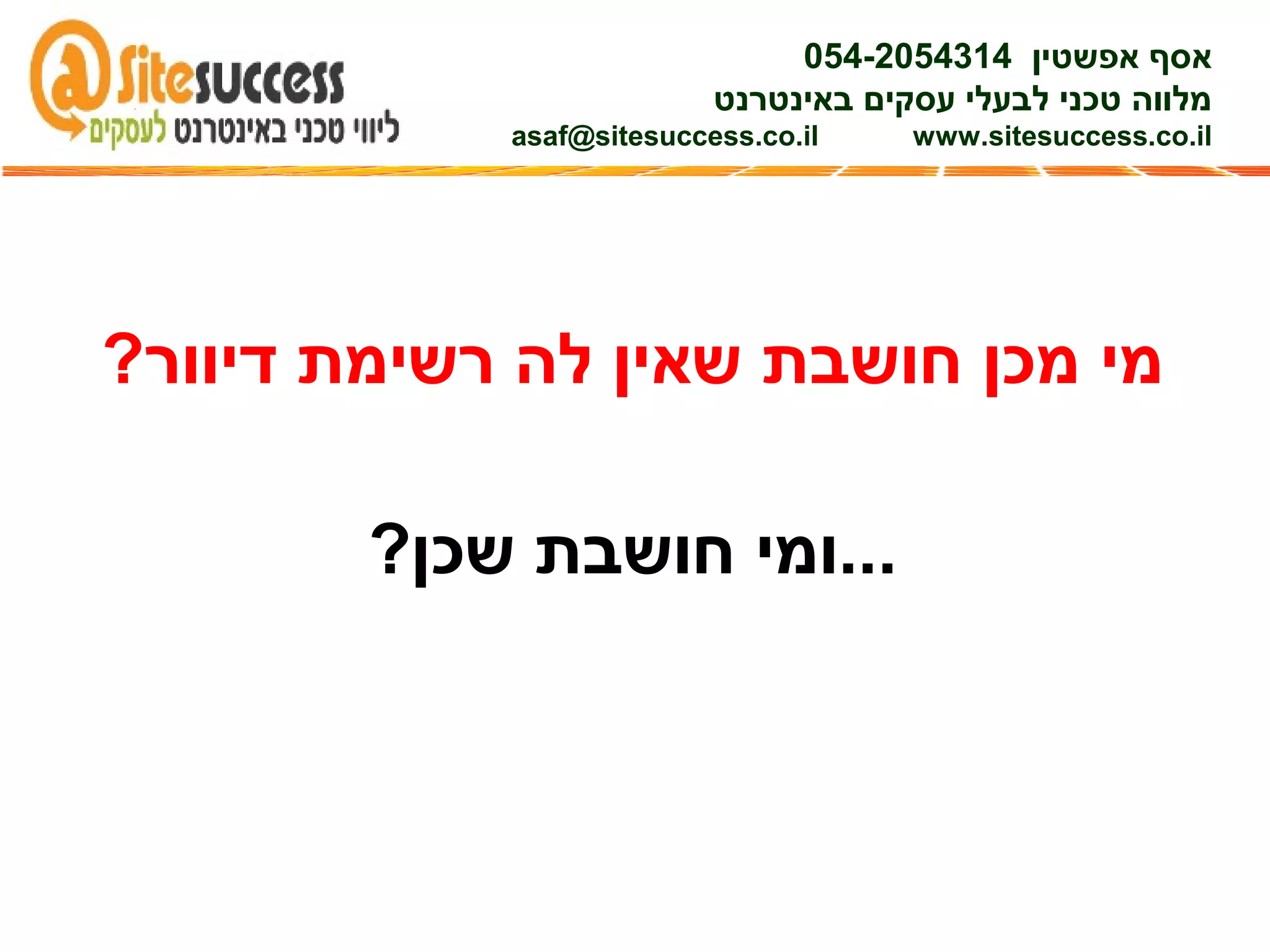 ?‫דיוור‬ ‫רשימת‬ ‫לה‬ ‫שאין‬ ‫חושבת‬ ‫מכן‬ ‫מי‬
?‫שכן‬ ‫חושבת‬ ‫...ומי‬
‫אפשטין‬ ‫אסף‬054-2054314
‫באינטרנט‬ ‫עסקים‬ ‫לבעלי‬ ‫טכני‬ ‫מלווה‬
asaf@sitesuccess.co.il www.sitesuccess.co.il
 