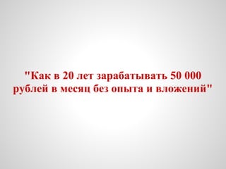 "Как в 20 лет зарабатывать 50 000
рублей в месяц без опыта и вложений"
 