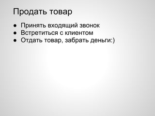 ● Принять входящий звонок
● Встретиться с клиентом
● Отдать товар, забрать деньги:)
Продать товар
 