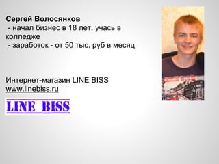 Сергей Волосянков
- начал бизнес в 18 лет, учась в
колледже
- заработок - от 50 тыс. руб в месяц
Интернет-магазин LINE BISS
www.linebiss.ru
 