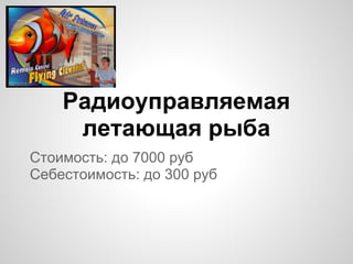 Стоимость: до 7000 руб
Себестоимость: до 300 руб
Радиоуправляемая
летающая рыба
 