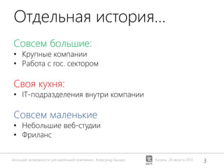 «Большие возможности для маленькой компании», Александр Бындю 3Казань, 28 августа 2013
Отдельная история…
Совсем большие:
• Крупные компании
• Работа с гос. cектором
Своя кухня:
• IT-подразделения внутри компании
Совсем маленькие
• Небольшие веб-студии
• Фриланс
 