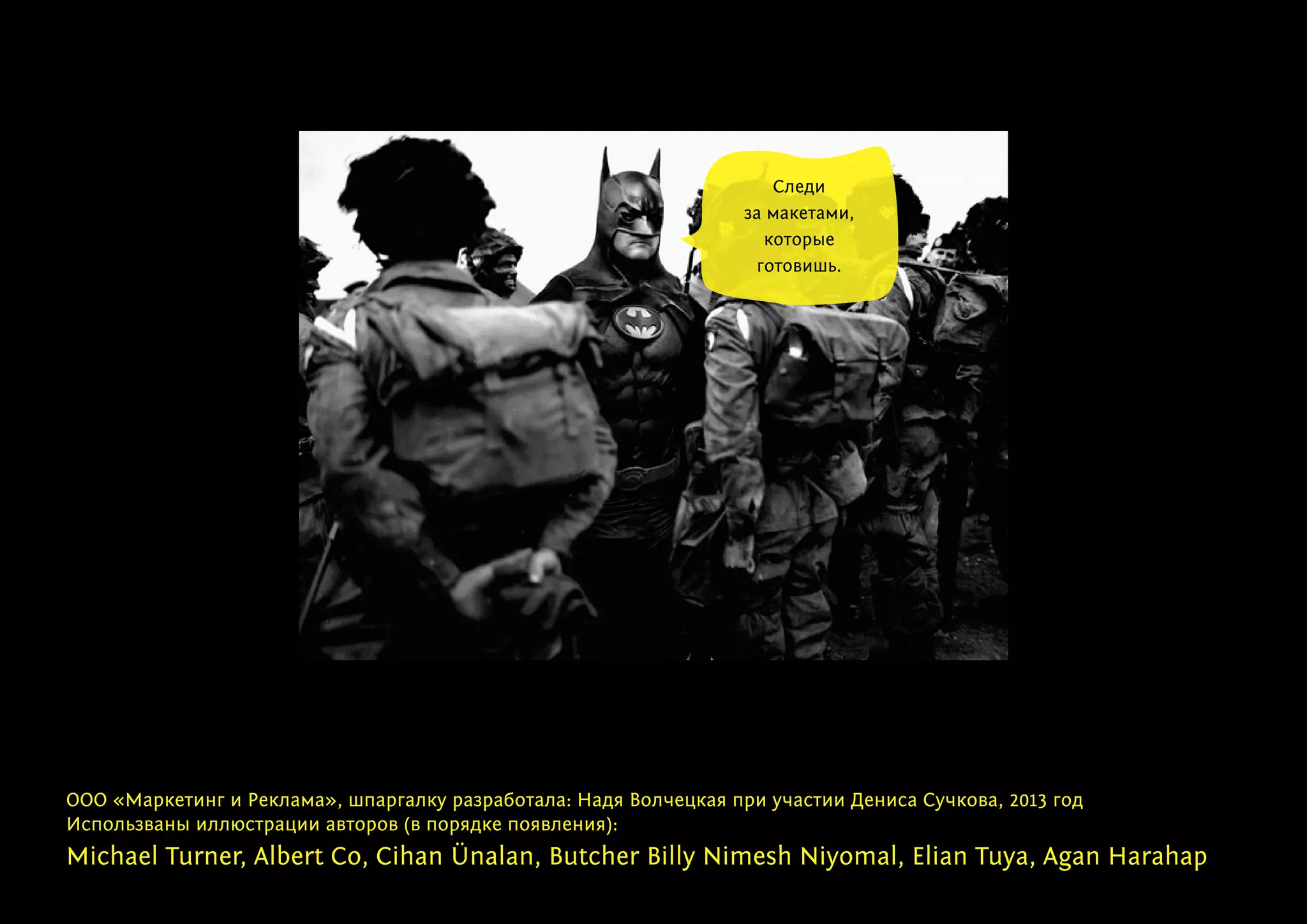 ООО «Маркетинг и Реклама», шпаргалку разработала: Надя Волчецкая при участии Дениса Сучкова, 2013 год
Использваны иллюстрации авторов (в порядке появления):
Michael Turner, Albert Co, Cihan Ünalan, Butcher Billy Nimesh Niyomal, Elian Tuya, Agan Harahap
Cледи
за макетами,
которые
готовишь.
 