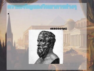 ความเจริญของวิทยาการต่างๆ
• ประวัติศาสตร์
กรีกเป็นชาติแรกในโลกตะวันตกที่เริ่มศึกษาประวัติศาสตร์ตามแบบวิธีการทางประวัติศาสตร์ซึ่งได้แก่
การสืบค้นข้อมูล การตรวจสอบหลักฐาน และการเลือกใช้ข้อมูล นักประวัติศาสตร์กรีกคนแรกที่เริ่ม
เขียนงานประวัติศาตร์คือ เฮโรโดตัส (Herodotus) ซึ่งได้รับการยกย่องว่าเป็นบิดาแห่งประวัติศาสตร์
ของโลกตะวันตก
เฮโรโดตัสบิดาแห่งประวัติศาสตร์ของโลกตะวันตก
 