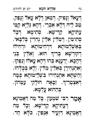‫רא‬‫א‬‫טא‬‫ז‬ ְִָָ‫יו‬‫יב‬‫לחודש‬ ‫נח‬
‫עא‬ ּ‫ד‬ּ‫ד‬ ‫מאן‬ ּ‫ד‬ .‫ונפיק‬ ‫עא‬ ‫א‬,‫ונפק‬  
‫טב‬ּ‫ד‬ ּ‫יה‬ּ‫ג‬ ‫הא‬ ּ‫ד‬ .‫אברי‬ ‫א‬‫י‬ ּ‫קמ‬ ‫יא‬ 
‫כ‬ ּ‫ד‬ ‫סתימא‬ ,‫א‬ ׁ‫יש‬ ּ‫קד‬ ‫יקא‬ ּ‫עת‬ 
‫מ‬ ּ‫ד‬ ,‫סתימין‬‫א‬ ‫ין‬ּ‫ב‬ ‫נהרין‬ ‫ין‬,‫אי‬ ּ‫ב‬ 
ׁ‫אש‬ ּ‫ב‬‫דחי‬ּ‫ו‬ ‫תא‬ּ‫ו‬‫רחימ‬ ּ‫ד‬ ‫תא‬ּ‫ו‬‫מ‬ּ‫ו‬ 
‫וא‬ .‫א‬ּ‫ו‬‫ה‬ ‫רי‬ ּ‫ב‬ ‫א‬ ׁ‫דש‬ּ‫ו‬‫דק‬‫ני‬ ּ‫ב‬ ‫ין‬ 
‫עא‬ ‫הא‬ ּ‫ד‬ ּ‫ו‬‫ה‬ ּ‫ב‬ ‫ידענא‬ ,‫הכא‬ ּ‫ד‬,ּ‫ו‬‫ונפק‬ ּ‫ו‬ 
‫א‬ ּ‫ב‬ ‫ואתנהירן‬‫מ‬ ‫ין‬‫ו‬ ,‫ין‬‫כ‬ ּ‫ב‬ ‫א‬.ּ‫ו‬‫ה‬ 
ׁ‫ש‬ ּ‫ב‬ ּ‫ו‬‫אתנהיר‬ ‫א‬ ּ‫ת‬ ׁ‫והש‬‫מה‬ ּ‫כ‬ ‫תא‬ּ‫ו‬‫ימ‬ 
ּ‫ו‬‫ח‬ ‫אה‬ ּ‫זכ‬ .‫אצטרי‬ ּ‫ד‬,‫ן‬ֹ‫הו‬ ּ‫עמ‬ ‫קי‬ 
‫ע‬ ‫א‬ּ‫ו‬‫הה‬ ּ‫ב‬.‫מא‬ 
‫אמר‬ּ‫כ‬ ,‫ן‬ֹ‫מעו‬ ׁ‫ש‬ ‫י‬ ּ‫רב‬‫אמינא‬ ּ‫ד‬ ‫מה‬ 
‫וכ‬ .‫א‬ ׁ‫יש‬ ּ‫קד‬ ‫יקא‬ ּ‫עת‬ ּ‫ד‬‫מה‬ 
ּ‫כ‬ .‫ין‬ ּ‫אנפ‬ ‫זעיר‬ ּ‫ד‬ ‫אמינא‬ ּ‫ד‬,‫חד‬ ‫א‬ 
 