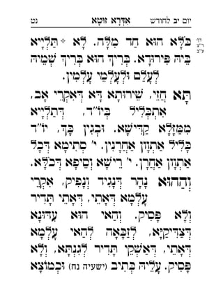 ‫רא‬‫א‬‫טא‬‫ז‬ ְִָָ ‫יו‬‫יב‬‫לחודש‬‫נט‬
ּ‫כ‬‫מ‬ ‫חד‬ ‫א‬ּ‫ו‬‫ה‬ ‫א‬.‫ה‬‫א‬ּ‫ת‬‫ייא‬ 
ּ‫מיה‬ ׁ‫ש‬ ‫רי‬ ּ‫ב‬ ‫א‬ּ‫ו‬‫ה‬ ‫רי‬ ּ‫ב‬ .‫דא‬ּ‫ו‬‫יר‬ ּ‫פ‬ ּ‫יה‬ ּ‫ב‬
‫ע‬ּ‫ו‬ ‫ם‬‫ע‬‫ע‬ ‫מי‬.‫מין‬ 
‫א‬ ּ‫ת‬,‫אב‬ ‫אקרי‬ ּ‫ד‬ ‫א‬ ּ‫ד‬ ‫תא‬ּ‫ו‬‫יר‬ ׁ‫ש‬ ,‫חזי‬ 
ּ‫אתכ‬‫י‬‫ת‬ ּ‫ד‬ ,‫''ד‬ֹ‫יו‬ ּ‫ב‬‫ייא‬ 
ּ‫ז‬ ּ‫ממ‬‫''ד‬ֹ‫יו‬ , ּ‫כ‬ ‫בגין‬ּ‫ו‬ .‫א‬ ׁ‫יש‬ ּ‫קד‬ ‫א‬ 
ּ‫כ‬‫י‬‫כ‬ ּ‫ד‬ ‫סתימא‬ '‫י‬ .‫אחרנין‬ ‫אתוון‬ 
‫כ‬ ּ‫ד‬ ‫וסיפא‬ ‫א‬ ׁ‫ריש‬ '‫י‬ .‫אחרן‬ ‫אתוון‬.‫א‬ 
‫א‬ּ‫ו‬‫והה‬‫אקרי‬ ,‫ונפיק‬ ‫נגיד‬ ּ‫ד‬ ‫נהר‬ 
‫ע‬‫דיר‬ ּ‫ת‬ ‫אתי‬ ּ‫ד‬ ,‫אתי‬ ּ‫ד‬ ‫מא‬ 
‫ו‬‫נא‬ּ‫ו‬ ּ‫עד‬ ‫א‬ּ‫ו‬‫ה‬ ‫והאי‬ .‫סיק‬ ּ‫פ‬ ‫א‬ 
,‫א‬ּ‫י‬‫יק‬ ּ‫צד‬ ּ‫ד‬‫אה‬ ּ‫זכ‬‫ע‬ ‫האי‬‫מא‬ 
‫דיר‬ ּ‫ת‬ ‫קי‬ ׁ‫אש‬ ּ‫ד‬ ,‫אתי‬ ּ‫ד‬‫ו‬ ,‫א‬ ּ‫גנת‬‫א‬ 
‫ע‬ .‫סיק‬ ּ‫פ‬‫תיב‬ ּ‫כ‬ ּ‫יה‬(‫נח‬ ‫)ישעיה‬‫צא‬ֹ‫כמו‬ּ‫ו‬ 
‫דף‬
‫''צ‬‫ר‬
‫ע''ב‬
 