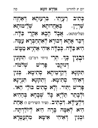 ‫רא‬‫א‬‫טא‬‫ז‬ ְִָָ ‫יו‬‫יג‬‫לחודש‬‫סה‬
‫אחוה‬ ּ‫ד‬ ‫תא‬ּ‫ו‬‫רע‬ ּ‫ב‬ ,‫רעיתי‬ ‫תיב‬ ּ‫כ‬
ׁ‫ש‬ ‫תא‬ּ‫ו‬‫אחד‬ ּ‫ב‬ ,‫ריין‬ ׁ‫ש‬‫תא‬ּ‫ו‬‫ימ‬ 
(‫)שלימתא‬‫אב‬ .ּ‫כ‬ ‫אקרי‬ ‫הכא‬,‫ה‬ 
‫רא‬ּ‫ו‬‫כ‬ ּ‫ד‬ ‫אתא‬ ‫כד‬ ּ‫ד‬, ּ‫ה‬ ּ‫עמ‬ ‫רא‬ ּ‫אתחב‬ 
ּ‫כ‬ ‫היא‬‫כ‬ ּ‫כ‬ ,‫ה‬. ׁ‫ש‬ ּ‫ממ‬ ‫אתייא‬ ‫איהי‬ ‫ה‬ 
‫בגין‬ּ‫ו‬‫רי‬ ּ‫ת‬ , ּ‫כ‬(‫''ב‬‫רמ‬ ‫)ויחי‬‫נין‬ּ‫ו‬ ּ‫ק‬ ּ‫ת‬ 
ׁ‫ש‬ ׁ‫ריש‬ ּ‫פ‬ ‫קבי‬ּ‫ו‬‫נ‬ ּ‫ד‬.‫מה‬ 
‫גין‬ ּ‫ב‬ ,‫סתימא‬ ‫קדמיתא‬ ּ‫ד‬ ‫נא‬ּ‫ו‬ ּ‫ק‬ ּ‫ת‬
‫ניינא‬ ּ‫ת‬ ‫נא‬ּ‫ו‬ ּ‫ותק‬ .‫סתימא‬ ‫איהי‬ ּ‫ד‬
‫ו‬ ,‫יר‬ ּ‫ית‬ ׁ‫ריש‬ ּ‫פ‬ּ‫ו‬ ּ‫כ‬ ‫סתים‬ ‫א‬.‫האי‬ ‫י‬ 
ּ‫ו‬ּ‫ת‬ ‫בתר‬ּ‫כ‬ ‫יא‬‫ההיא‬ ּ‫ב‬ ‫בחא‬ ׁ‫ש‬  
ּ‫ד‬‫עי‬,‫יב‬ ּ‫כת‬ ּ‫ד‬ .‫א‬(‫ו‬ ‫השירים‬ ‫)שיר‬‫אחת‬ 
‫היא‬‫היא‬ ‫רה‬ ּ‫ב‬ ּ‫ה‬ ּ‫אמ‬ֹ‫יו‬. ּ‫ה‬ ּ‫דת‬ 
‫רא‬ ּ‫מתעט‬ ‫א‬ ּ‫אימ‬ ‫איהי‬ ּ‫ד‬ ‫בגין‬ּ‫ו‬
 