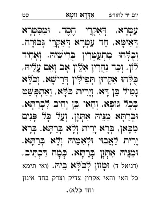 ‫רא‬‫א‬‫טא‬‫ז‬ ְִָָ ‫יו‬‫יד‬‫לחודש‬‫סט‬
‫טרא‬ ּ‫מס‬ּ‫ו‬ .‫חסד‬ ‫אקרי‬ ּ‫ד‬ ,‫עטרא‬
.‫רה‬ּ‫ו‬‫ב‬ּ‫ג‬ ‫אקרי‬ ּ‫ד‬ ‫עטרא‬ ‫חד‬ ,‫א‬ ּ‫אימ‬ ּ‫ד‬
‫וכ‬‫ואחיד‬ , ּ‫יה‬ ׁ‫ריש‬ ּ‫ב‬ ‫רין‬ ּ‫מתעט‬ ּ‫ו‬‫ה‬ 
‫א‬ ‫נהרין‬ ‫וכד‬ .‫ן‬ֹ‫ו‬‫ע‬ ‫ואם‬ ‫אב‬ ‫ין‬, ּ‫יה‬ 
ּ‫כ‬‫פי‬ ּ‫ת‬ ‫ן‬ּ‫ו‬‫אקר‬ ּ‫ו‬‫ה‬‫וכ‬ .‫א‬ ׁ‫ריש‬ ּ‫ד‬ ‫ין‬‫א‬ 
‫נטי‬ּ‫כ‬ ‫וירית‬ ,‫א‬ ּ‫ד‬ ‫ן‬ ּ‫ב‬,‫א‬‫ט‬ ּ‫ואתפ‬ 
‫כ‬ ּ‫ב‬‫יהיב‬ ‫ן‬ ּ‫ב‬ ‫והאי‬ .‫פא‬ּ‫ו‬ּ‫ג‬.‫א‬ ּ‫ברת‬ 
‫וע‬ .‫זן‬ ּ‫את‬ ּ‫יה‬ּ‫נ‬‫מ‬ ‫א‬ ּ‫ברת‬ּ‫ו‬ּ‫כ‬‫נים‬ ּ‫פ‬ 
‫ו‬ ‫ירית‬ ‫רא‬ ּ‫ב‬ ,‫אן‬ ּ‫מכ‬‫רא‬ ּ‫ב‬ .‫א‬ ּ‫רת‬ ּ‫ב‬ ‫א‬ 
‫ירית‬ּ‫ו‬ ‫י‬ּ‫ו‬‫אב‬‫ו‬ ּ‫יה‬ ּ‫אמ‬.‫א‬ ּ‫רת‬ ּ‫ב‬ ‫א‬ 
,‫יב‬ ּ‫כת‬ ּ‫ד‬ ‫מה‬ ּ‫כ‬ .‫א‬ ּ‫רת‬ ּ‫ב‬ ‫זן‬ ּ‫את‬ ּ‫יה‬ּ‫נ‬‫מ‬ּ‫ו‬
(‫ד‬ ‫)דניאל‬‫ן‬ֹ‫מזו‬ּ‫ו‬‫כ‬. ּ‫ביה‬ ‫א‬‫תימא‬ ‫)ואי‬ 
‫אינון‬ ‫בחד‬ ‫וצדק‬ ‫צדיק‬ ‫אקרון‬ ‫והאי‬ ‫האי‬ ‫כל‬
(‫כלא‬ ‫וחד‬.
 