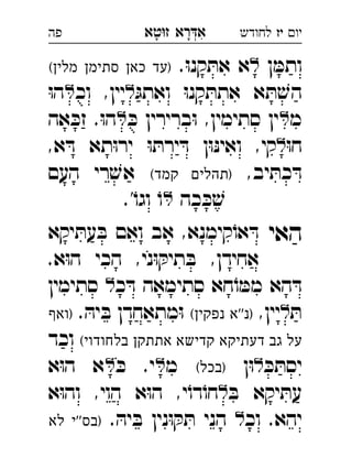 ‫רא‬‫א‬‫טא‬‫ז‬ ְִָָ ‫יו‬‫יז‬‫לחודש‬‫פה‬
‫ן‬ ּ‫ותמ‬.ּ‫ו‬‫קנ‬ ּ‫את‬ ‫א‬(‫מלין‬ ‫סתימן‬ ‫כאן‬ ‫)עד‬ 
ּ‫ואתג‬ ּ‫ו‬‫קנ‬ ּ‫אתת‬ ‫א‬ ּ‫ת‬ ׁ‫הש‬‫וכ‬ ,‫יין‬ּ‫ו‬‫ה‬ 
‫מ‬ּ‫כ‬ ‫ברירין‬ּ‫ו‬ ,‫סתימין‬ ‫ין‬‫אה‬ ּ‫זכ‬ .ּ‫ו‬‫ה‬ 
ּ‫ו‬‫ח‬,‫א‬ ּ‫ד‬ ‫תא‬ּ‫ו‬‫יר‬ ּ‫ו‬ ּ‫ירת‬ ּ‫ד‬ ‫ן‬ּ‫ו‬ּ‫נ‬‫ואי‬ ,‫קי‬
,‫יב‬ ּ‫כת‬ ּ‫ד‬(‫קמד‬ ‫)תהלים‬‫העם‬ ‫רי‬ ׁ‫אש‬ 
‫כה‬ ּ‫כ‬ ׁ‫ש‬.'ֹ‫וגו‬ ֹ‫ו‬ 
‫האי‬‫יקא‬ ּ‫עת‬ ּ‫ב‬ ‫ואם‬ ‫אב‬ ,‫קימנא‬ֹ‫או‬ ּ‫ד‬ 
.‫א‬ּ‫ו‬‫ה‬ ‫הכי‬ ,‫ני‬ּ‫ו‬ ּ‫תיק‬ ּ‫ב‬ ,‫אחידן‬
‫כ‬ ּ‫ד‬ ‫סתימאה‬ ‫חא‬ֹ‫ו‬ ּ‫ממ‬ ‫הא‬ ּ‫ד‬‫סתימין‬ 
ּ‫ת‬,‫יין‬(‫נפקין‬ ‫)נ''א‬. ּ‫יה‬ ּ‫ב‬ ‫מתאחדן‬ּ‫ו‬‫)ואף‬ 
(‫בלחודוי‬ ‫אתתקן‬ ‫קדישא‬ ‫דעתיקא‬ ‫גב‬ ‫על‬‫וכד‬
ּ‫כ‬ ּ‫יסת‬‫ן‬ּ‫ו‬(‫)בכל‬‫מ‬ּ‫כ‬ .‫י‬‫א‬ּ‫ו‬‫ה‬ ‫א‬ 
ּ‫ב‬ ‫יקא‬ ּ‫עת‬‫א‬ּ‫ו‬‫וה‬ ,‫הוי‬ ‫א‬ּ‫ו‬‫ה‬ ,‫י‬ֹ‫דו‬ֹ‫חו‬ 
‫וכ‬ .‫יהא‬. ּ‫יה‬ ּ‫ב‬ ‫נין‬ּ‫ו‬ ּ‫ק‬ ּ‫ת‬ ‫הני‬ ‫לא‬ ‫''י‬‫)בס‬ 
 