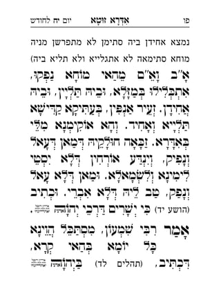 ‫רא‬‫א‬‫טא‬‫ז‬ ְִָָ‫יו‬‫יח‬‫לחודש‬ ‫פו‬
‫מניה‬ ‫מתפרשן‬ ‫לא‬ ‫סתימן‬ ‫ביה‬ ‫אחידן‬ ‫נמצא‬
(‫ביה‬ ‫תליא‬ ‫ולא‬ ‫אתגלייא‬ ‫לא‬ ‫סתימאה‬ ‫מוחא‬
,ּ‫ו‬‫נפק‬ ‫חא‬ֹ‫מו‬ ‫מהאי‬ ‫וא''ם‬ ‫א''ב‬
ּ‫אתכ‬‫י‬ּ‫ז‬‫מ‬ ּ‫ב‬ ּ‫ו‬ּ‫ת‬ ּ‫ביה‬ּ‫ו‬ ,‫א‬ּ‫ביה‬ּ‫ו‬ ,‫יין‬ 
‫א‬ ׁ‫יש‬ ּ‫קד‬ ‫יקא‬ ּ‫עת‬ ּ‫ב‬ ,‫ין‬ ּ‫אנפ‬ ‫זעיר‬ .‫אחידן‬
ּ‫ת‬‫מ‬ ‫קימנא‬ֹ‫או‬ ‫והא‬ .‫ואחיד‬ ‫ייא‬‫י‬ 
ּ‫ו‬‫ח‬ ‫אה‬ ּ‫זכ‬ .‫רא‬ ּ‫אד‬ ּ‫ב‬‫עא‬ ּ‫ד‬ ‫מאן‬ ּ‫ד‬ ּ‫קיה‬ 
ּ‫ד‬ ‫רחין‬ֹ‫או‬ ‫ע‬ ּ‫וינד‬ ,‫ונפיק‬‫יסטי‬ ‫א‬ 
‫ו‬ ‫ימינא‬‫מא‬ ׂ‫ש‬.‫א‬‫יח‬ּ‫ד‬ ‫מאן‬ּ‫ו‬‫עא‬ ‫א‬ 
‫טב‬ ,‫ונפק‬ּ‫ד‬ ּ‫יה‬‫כתיב‬ּ‫ו‬ .‫אברי‬ ‫א‬ 
(‫יד‬ ‫)הושע‬ֹ‫יהו‬ ‫רכי‬ ּ‫ד‬ ‫רים‬ ׁ‫יש‬ ‫י‬ ּ‫כ‬. 
‫אמר‬ּ‫כ‬ ּ‫מסת‬ ,‫ן‬ֹ‫מעו‬ ׁ‫ש‬ ‫י‬ ּ‫רב‬‫הוינא‬ 
ּ‫כ‬,‫קרא‬ ‫האי‬ ּ‫ב‬ ‫מא‬ֹ‫יו‬ 
,‫יב‬ ּ‫כת‬ ּ‫ד‬(‫לד‬ ‫)תהלים‬ֹ‫יהו‬ ּ‫ב‬ 
 