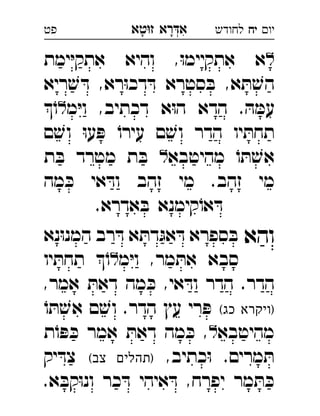 ‫רא‬‫א‬‫טא‬‫ז‬ ְִָָ ‫יו‬‫יח‬‫לחודש‬‫פט‬
‫ימת‬ּ‫י‬‫אתק‬ ‫והיא‬ ,ּ‫ו‬‫אתקיימ‬ ‫א‬ 
‫ריא‬ ׁ‫ש‬ ּ‫ד‬ ,‫רא‬ּ‫ו‬‫דכ‬ ּ‫ד‬ ‫סטרא‬ ּ‫ב‬ ,‫א‬ ּ‫ת‬ ׁ‫הש‬
‫מ‬ּ‫י‬‫ו‬ ,‫דכתיב‬ ‫א‬ּ‫ו‬‫ה‬ ‫הדא‬ . ּ‫ה‬ ּ‫עמ‬ֹ‫ו‬ 
‫ם‬ ׁ‫וש‬ ּ‫ו‬‫ע‬ ּ‫פ‬ ֹ‫עירו‬ ‫ם‬ ׁ‫וש‬ ‫הדר‬ ‫יו‬ ּ‫תחת‬
‫מהיטבא‬ ֹ‫ו‬ ּ‫ת‬ ׁ‫אש‬‫ת‬ ּ‫ב‬ ‫מטרד‬ ‫ת‬ ּ‫ב‬ 
‫מה‬ ּ‫כ‬ ‫אי‬ ּ‫וד‬ ‫זהב‬ ‫מי‬ .‫זהב‬ ‫מי‬
.‫אדרא‬ ּ‫ב‬ ‫קימנא‬ֹ‫או‬ ּ‫ד‬
‫והא‬‫נא‬ּ‫ו‬‫המנ‬ ‫רב‬ ּ‫ד‬ ‫א‬ ּ‫דת‬ּ‫אג‬ ּ‫ד‬ ‫ספרא‬ ּ‫ב‬ 
‫מ‬ּ‫י‬‫ו‬ ,‫מר‬ ּ‫את‬ ‫סבא‬‫יו‬ ּ‫תחת‬ ֹ‫ו‬ 
,‫אמר‬ ּ‫דאת‬ ‫מה‬ ּ‫כ‬ ,‫אי‬ ּ‫וד‬ ‫הדר‬ .‫הדר‬
(‫כג‬ ‫)ויקרא‬ֹ‫ו‬ ּ‫ת‬ ׁ‫אש‬ ‫ם‬ ׁ‫וש‬ .‫הדר‬ ‫עץ‬ ‫רי‬ ּ‫פ‬
‫מהיטבא‬‫ת‬ֹ‫ו‬ ּ‫פ‬ ּ‫כ‬ ‫אמר‬ ּ‫דאת‬ ‫מה‬ ּ‫כ‬ , 
,‫כתיב‬ּ‫ו‬ .‫מרים‬ ּ‫ת‬(‫צב‬ ‫)תהלים‬‫יק‬ ּ‫צד‬ 
.‫א‬ ּ‫קב‬ּ‫ו‬‫ונ‬ ‫כר‬ ּ‫ד‬ ‫איהי‬ ּ‫ד‬ ,‫יפרח‬ ‫מר‬ ּ‫ת‬ ּ‫כ‬
 