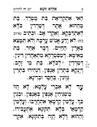 ‫רא‬‫א‬‫טא‬‫ז‬ ְִָָ‫יו‬‫יח‬‫לחודש‬ ‫צ‬
‫ת‬ ּ‫ב‬ ,‫מטרד‬ ‫ת‬ ּ‫ב‬ ‫אתקריאת‬ ‫האי‬
ּ‫כ‬ ‫טרדין‬ ּ‫ד‬ ‫אתר‬ ‫א‬ּ‫ו‬‫מהה‬‫א‬ 
‫כתיב‬ּ‫ו‬ .‫אב‬ ‫ואקרי‬ ,‫קא‬ ּ‫ב‬ ּ‫אתד‬‫)איוב‬ 
(‫כח‬‫ו‬ ּ‫ה‬ ּ‫ערכ‬ ׁ‫ש‬ ֹ‫אנו‬ ‫ידע‬ ‫א‬‫צא‬ ּ‫מ‬ ּ‫ת‬ ‫א‬ 
‫ת‬ ּ‫ב‬ ,‫אחר‬ ‫בר‬ ּ‫ד‬ .‫ים‬ּ‫י‬‫הח‬ ‫ארץ‬ ּ‫ב‬
,‫ינין‬ ּ‫ד‬ ‫מתאחדין‬ ‫טרהא‬ ּ‫מס‬ ּ‫ד‬ ,‫א‬ ּ‫מאימ‬
‫טרדין‬ ּ‫ד‬‫כ‬,‫זהב‬ ‫מי‬ ‫ת‬ ּ‫ב‬ .‫א‬ 
‫תרין‬ ּ‫ב‬ ּ‫ו‬‫נהיר‬ ּ‫ד‬ ,‫ין‬ ּ‫אנפ‬ ‫תרין‬ ּ‫ב‬ ‫ינקא‬ ּ‫ד‬
.‫בדינא‬ּ‫ו‬ ‫חסד‬ ּ‫ב‬ .‫וונין‬ּ‫ג‬
‫עד‬‫ע‬ ‫אברי‬ ‫א‬,‫מא‬‫א‬ֹ‫הוו‬ 
‫בגין‬ּ‫ו‬ ,‫ין‬ ּ‫אנפ‬ ּ‫ב‬ ‫ין‬ ּ‫אנפ‬ ‫יחין‬ּ‫ג‬ ׁ‫מש‬
‫ע‬ , ּ‫כ‬‫וע‬ ,ּ‫ו‬‫אתחרב‬ ‫קדמאי‬ ‫מין‬‫מין‬ 
ּ‫ב‬ ‫קדמאי‬.ּ‫ו‬‫אתעביד‬ ‫נא‬ּ‫ו‬ ּ‫ק‬ ּ‫ת‬ ‫א‬ 
ּ‫ד‬ ‫א‬ּ‫ו‬‫והה‬‫אקרי‬ ,‫נא‬ּ‫ו‬ ּ‫תק‬ ּ‫ב‬ ‫הוה‬ ‫א‬ 
‫דף‬
‫''ב‬‫רצ‬
‫ע''ב‬
 