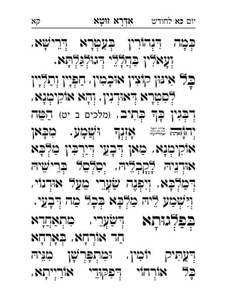 ‫רא‬‫א‬‫טא‬‫ז‬ ְִָָ ‫יו‬‫כא‬‫לחודש‬‫קא‬
,‫א‬ ׁ‫ריש‬ ּ‫ד‬ ‫עטרא‬ ּ‫ב‬ ‫רין‬ֹ‫נהו‬ ּ‫ד‬ ‫מה‬ ּ‫כ‬
‫ועא‬‫ח‬ ּ‫ב‬ ‫ין‬ּ‫ו‬‫ג‬ ּ‫ד‬ ‫י‬ּ‫ג‬.‫א‬ ּ‫ת‬‫כא‬ 
ּ‫כ‬‫ל‬‫ות‬ ‫חפיין‬ ,‫כמין‬ּ‫ו‬‫א‬ ‫צין‬ֹ‫קו‬ ‫ן‬ּ‫ו‬ּ‫נ‬‫אי‬‫יין‬ 
,‫קימנא‬ֹ‫או‬ ‫והא‬ .‫דנין‬ּ‫ו‬‫א‬ ּ‫ד‬ ‫סטרא‬ 
,‫תיב‬ ּ‫כ‬  ּ‫כ‬ ‫גין‬ ּ‫דב‬(‫יט‬ ‫ב‬ ‫)מלכים‬‫ה‬ ּ‫הט‬ 
ֹ‫יהו‬‫אן‬ ּ‫מכ‬ .‫מע‬ ׁ‫ש‬ּ‫ו‬ ‫אזנ‬ 
‫מ‬ ‫ין‬ ּ‫ירכ‬ ּ‫ד‬ ‫בעי‬ ּ‫ד‬ ‫מאן‬ ,‫קימנא‬ֹ‫או‬‫א‬ ּ‫כ‬ 
ּ‫דניה‬ּ‫ו‬‫א‬‫קב‬‫יס‬ , ּ‫יה‬‫ס‬ּ‫יה‬ ׁ‫ריש‬ ּ‫ב‬  
‫מ‬ ּ‫ד‬‫מע‬ ‫ערי‬ׂ‫ש‬ ‫ויפנה‬ ,‫א‬ ּ‫כ‬,‫י‬ֹ‫דנו‬ּ‫ו‬‫א‬  
‫מע‬ ׁ‫ש‬ ּ‫י‬‫ו‬‫מ‬ ּ‫יה‬‫כ‬ ּ‫ב‬ ‫א‬ ּ‫כ‬.‫בעי‬ ּ‫ד‬ ‫מה‬  
‫פ‬ ּ‫ב‬‫ל‬‫תא‬ּ‫ו‬‫ג‬‫מתאחדא‬ ,‫ערי‬ ׂ‫ש‬ ּ‫ד‬ 
‫ארחא‬ ּ‫ב‬ ,‫רחא‬ֹ‫או‬ ‫חד‬
ּ‫יה‬ּ‫נ‬‫מ‬ ‫ן‬ ׁ‫רש‬ ּ‫מתפ‬ּ‫ו‬ ,‫מין‬ֹ‫יו‬ ‫יק‬ ּ‫עת‬ ּ‫ד‬
ּ‫כ‬,‫רייתא‬ֹ‫או‬ ‫די‬ּ‫ו‬ ּ‫פק‬ ּ‫ד‬ ‫י‬ֹ‫רחו‬ֹ‫או‬ 
 