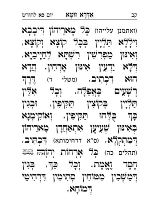 ‫רא‬‫א‬‫טא‬‫ז‬ ְִָָ‫יו‬‫כא‬‫לחודש‬ ‫קב‬
(‫עלייהו‬ ‫)ואתמנן‬ּ‫כ‬‫יבבא‬ ּ‫ד‬ ‫ן‬ֹ‫מאריהו‬ 
‫וי‬ּ‫ת‬ ‫א‬‫כ‬ ּ‫ב‬ ‫יין‬,‫צא‬ֹ‫וקו‬ ‫צא‬ֹ‫קו‬  
‫א‬ ּ‫ת‬ ׁ‫רש‬ ‫ין‬ ׁ‫מפרש‬ ‫ן‬ּ‫ו‬ּ‫נ‬‫ואי‬,‫חייביא‬ 
ּ‫ד‬‫הדא‬ .‫ארחין‬ ‫ן‬ּ‫ו‬ּ‫נ‬‫אי‬ ‫ידעין‬ ‫א‬ 
,‫דכתיב‬ ‫א‬ּ‫ו‬‫ה‬(‫ד‬ ‫)משלי‬‫ר‬ ּ‫ד‬ 
‫אפ‬ ּ‫כ‬ ‫עים‬ ׁ‫רש‬‫וכ‬ .‫ה‬‫א‬ ‫ין‬ 
ּ‫ת‬‫בגין‬ּ‫ו‬ ,‫יפין‬ ּ‫ק‬ ּ‫ת‬ ‫צין‬ֹ‫קו‬ ּ‫ב‬ ‫יין‬ 
ּ‫כ‬  ּ‫כ‬‫קימנא‬ֹ‫ואו‬ .‫יפין‬ ּ‫ק‬ ּ‫ת‬ ּ‫ו‬‫ה‬ 
‫ן‬ֹ‫מאריהו‬ ‫אתאחדן‬ ‫עיען‬ ׁ‫ש‬ ‫ן‬ּ‫ו‬ּ‫נ‬‫אי‬ ּ‫ב‬
‫מתק‬ ּ‫ד‬,‫א‬(‫דרחימותא‬ ‫''א‬‫)ס‬,‫יב‬ ּ‫כת‬ ּ‫ד‬ 
(‫כה‬ ‫)תהלים‬ּ‫כ‬ֹ‫יהו‬ ‫ת‬ֹ‫ארחו‬  
‫וכ‬ .‫ואמת‬ ‫חסד‬‫גין‬ ּ‫ב‬ , ּ‫כ‬  
‫רהיטי‬ ּ‫ד‬ ‫סתימין‬ ‫חין‬ֹ‫ו‬ ּ‫ממ‬ ‫כין‬ ׁ‫מש‬ ּ‫ד‬
.‫חא‬ֹ‫מו‬ ּ‫ד‬
 