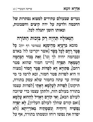 ‫ט‬‫ז‬ ‫רא‬‫א‬‫א‬ ְִָָ‫השעﬧ‬ ‫פﬨח‬|13
‫של‬ ‫נסתרות‬ ‫למצוא‬ ‫עתידים‬ ‫שבעולם‬ ‫נערים‬
,‫וחשבונות‬ ‫קיצים‬ ‫ידה‬ ‫על‬ ‫ולדעת‬ ‫החכמה‬
.‫לכל‬ ‫יתגלה‬ ‫הזמן‬ ‫ובאותו‬
‫רה‬ ֹ‫ו‬ ּ‫הת‬ ‫ת‬ּ‫ו‬‫זכ‬ ּ‫ב‬ ‫רק‬ ‫היה‬ ּ‫ת‬ ‫לה‬ּ‫ו‬‫א‬ּ‫הג‬
‫מובא‬‫מהימנא‬ ‫ברעיא‬(‫יח‬ ‫דף‬ ‫)במדבר‬:‫ל‬ ּ‫כ‬ 
‫ר‬ ׂ‫ש‬ ּ‫ב‬ ‫לכל‬ ‫רחם‬ ‫טר‬ ּ‫פ‬‫באדם‬ '‫לה‬ ‫יקריבו‬ ‫]אשר‬ 
['‫וגו‬ ‫לך‬ ‫יהיה‬ ‫ובבהמה‬‫המה‬ ּ‫הב‬ ‫ר‬ ֹ‫כו‬ ּ‫ב‬ ‫ואת‬ 
‫ה‬ ּ‫פד‬ ּ‫ת‬ ‫הטמאה‬‫פטר‬ ‫שהוא‬ ‫חמור‬ ‫]היינו‬ 
[‫רחם‬,‫ר‬ ֹ‫חמו‬ ‫טר‬ ּ‫פ‬ ‫ת‬ ֹ‫ו‬ ּ‫לפד‬ ‫א‬ ּ‫ד‬ ‫דא‬ּ‫ו‬ ּ‫ק‬ ּ‫פ‬‫]מצוה‬ 
‫מי‬ ‫כי‬ ‫לרמז‬ ‫ובא‬ ,‫חמור‬ ‫פטר‬ ‫לפדות‬ ‫היא‬ ‫זו‬
,‫בתורה‬ ‫עסק‬ ‫שלא‬ ‫כחמור‬ ‫עתה‬ ‫עד‬ ‫שהיה‬
[‫תיקונו‬‫אתי‬ ּ‫ד‬ ‫לעלמא‬ ‫ת‬ ֹ‫ו‬ ּ‫לפד‬‫עצמו‬ ‫]לפדות‬ 
‫שיזכה‬ ‫כדי‬ ‫עצמו‬ ‫ולתקן‬ ,‫הזה‬ ‫בעולם‬ ‫בתורה‬
[‫הבא‬ ‫לעולם‬,‫עלמא‬ ‫א‬ּ‫ו‬‫להה‬ ‫אזיל‬ ּ‫ד‬ ‫דם‬ֹ‫קו‬ ‫ואי‬
[‫העליון‬ ‫לעולם‬ ‫שהלך‬ ‫קודם‬ ‫]ואם‬,‫ה‬ ּ‫יפד‬ ‫לא‬
‫רייתא‬ֹ‫או‬ ּ‫ב‬ ּ‫מתיה‬ ׁ‫ונש‬ ּ‫חיה‬ּ‫ו‬‫ור‬ ּ‫יה‬ ׁ‫נפש‬‫]לא‬ 
‫על‬ ‫אף‬ ,‫בתורה‬ ‫ונשמתו‬ ‫רוחו‬ ‫נפשו‬ ‫את‬ ‫יפדה‬
 