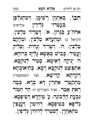 ‫רא‬‫א‬‫טא‬‫ז‬ ְִָָ ‫יו‬‫כז‬‫לחודש‬‫קמה‬
,ֹ‫ו‬ ּ‫חכ‬ּ‫מתג‬ ּ‫ד‬ ,‫ימן‬ ׁ‫רש‬ ‫אתוון‬ ּ‫ב‬‫פן‬ 
ּ‫ג‬ ‫י‬ֹ‫עטרו‬ ּ‫ב‬‫ידין‬(‫)גליפין‬ 
‫מ‬ ‫טריד‬ ּ‫ד‬ ,'‫א‬ .‫ן‬ֹ‫רו‬ּ‫ג‬ ּ‫ב‬ ‫אחה''ע‬,‫ין‬ ּ‫כ‬ 
(‫ב‬ ‫)דניאל‬‫מ‬ ‫א‬ ּ‫מהעד‬ּ‫ו‬‫מהקם‬ּ‫ו‬ ,‫ין‬ ּ‫כ‬ 
‫מ‬‫וס‬ ,‫ונחית‬ ‫טריד‬ ּ‫ד‬ ,'‫ח‬ .‫ין‬ ּ‫כ‬‫יק‬ 
ּ‫ג‬ ‫א‬‫א‬ ּ‫ב‬ ׁ‫ביש‬ ּ‫כ‬ ,‫ועטיר‬.‫חא‬ּ‫ו‬‫ר‬ ּ‫ב‬ ‫יף‬ 
‫סטיר‬ ,‫אימא‬ ּ‫ד‬ ‫יניקה‬ '‫ה‬,‫א‬ ּ‫קב‬ּ‫ו‬‫נ‬ 
‫ט‬ ּ‫אתפ‬‫בתא‬ּ‫ו‬‫תיא‬ ּ‫ב‬ ,‫א‬ ּ‫רב‬ ‫א‬ ּ‫קב‬ּ‫ו‬‫נ‬ 
,‫א‬ ׁ‫יש‬ ּ‫קד‬ ‫א‬ ּ‫קרת‬ ּ‫ד‬(‫דמתקטרי‬ ‫)עד‬ 
‫מה‬ ּ‫כ‬ .‫דא‬ ּ‫ב‬ ‫א‬ ּ‫ד‬ ‫אתרין‬ ‫רי‬ ּ‫מתקט‬
,‫אמר‬ ּ‫דאת‬(‫ד‬ ‫השירים‬ ‫)שיר‬‫ר‬ֹ‫ו‬ ּ‫המ‬ ‫הר‬ 
‫ה‬ ‫בעת‬ּ‫ג‬,‫טיפסא‬ ּ‫ד‬ ‫טיהרא‬ '‫ע‬ .‫נה‬ֹ‫בו‬ 
ּ‫ג‬‫ענפין‬ ּ‫ד‬ ‫רהיטין‬ ,‫טיפסא‬ ּ‫ב‬ ‫יפא‬
,‫מתאחדן‬‫י‬ֹ‫סטרו‬ּ‫ג‬ ‫חין‬ּ‫ו‬‫ר‬.‫יפין‬ 
 