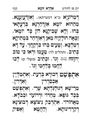 ‫רא‬‫א‬‫טא‬‫ז‬ ְִָָ ‫יו‬‫כז‬‫לחודש‬‫קמז‬
‫ניא‬ֹ‫מרו‬ ּ‫ד‬(‫דמערתא‬ ‫)נ''א‬‫עז‬ ּ‫ואזד‬ ,.‫ענא‬ 
‫אי‬ ּ‫דעת‬ ּ‫ב‬ ‫הרנא‬ ּ‫אזד‬ ‫מא‬ֹ‫יו‬ ‫א‬ּ‫ו‬‫מהה‬
‫ו‬ ,ּ‫ו‬‫ה‬ ּ‫ב‬‫ביקנא‬ ׁ‫ש‬ ‫א‬ּ‫כ‬ ‫ן‬ֹ‫ו‬.‫מאי‬ֹ‫יו‬ 
ּ‫ו‬‫ח‬ ‫אה‬ ּ‫זכ‬‫יקא‬ ּ‫מת‬ ּ‫ב‬ ‫הר‬ ּ‫אזד‬ ּ‫ד‬ ‫מאן‬ ּ‫קיה‬ 
‫מ‬ ּ‫ד‬‫ע‬ .‫דקחזי‬ ּ‫כ‬ ּ‫ו‬‫ה‬ ּ‫ב‬ ‫וטעים‬ ,‫א‬ ּ‫כ‬‫א‬ ּ‫ד‬ 
,‫תיב‬ ּ‫כ‬(‫לד‬ ‫)תהלים‬‫ב‬ֹ‫טו‬ ‫י‬ ּ‫כ‬ ּ‫ו‬‫רא‬ּ‫ו‬ ּ‫ו‬‫טעמ‬ 
ֹ‫יהו‬‫כתיב‬ּ‫ו‬ .'ֹ‫וגו‬(‫ט‬ ‫)משלי‬ּ‫ו‬‫כ‬ 
ּ‫ב‬ ּ‫ו‬‫חמ‬.'ֹ‫וגו‬ ‫חמי‬ 
‫ט‬ ׁ‫ש‬ ּ‫אתפ‬‫ואתמ‬ ,‫דעת‬ ּ‫ב‬ ‫רא‬ּ‫ו‬‫כ‬ ּ‫ד‬‫יין‬ 
,‫רין‬ ּ‫ואד‬ ‫אכסדרין‬
ּ‫ו‬‫ג‬ ּ‫ד‬ ‫א‬ ׁ‫מריש‬ּ‫ג‬‫ט‬ ׁ‫ש‬ ּ‫ואתפ‬ ,‫רי‬ ׁ‫ש‬ ‫א‬ ּ‫ת‬ 
‫כ‬ ּ‫ב‬‫בכ‬ּ‫ו‬ ‫י‬ֹ‫עו‬ֹ‫דרו‬ּ‫ו‬ ‫י‬ֹ‫מחדו‬ ,‫פא‬ּ‫ו‬ּ‫ג‬.‫א‬ 
‫צינא‬ּ‫ו‬‫ב‬ ּ‫ד‬ ‫צא‬ֹ‫ניצו‬ ‫בק‬ ּ‫אתד‬ ,‫י‬ֹ‫רו‬ֹ‫מאחו‬
‫ו‬ ,‫תא‬ּ‫ו‬‫ינ‬ ּ‫קרד‬ ּ‫ד‬‫יק‬ ּ‫ואפ‬ ‫הטא‬ 
 