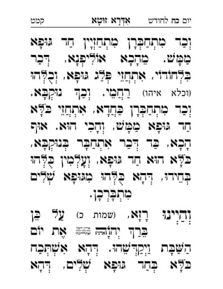 ‫רא‬‫א‬‫טא‬‫ז‬ ְִָָ ‫יו‬‫כח‬‫לחודש‬‫קמט‬
‫פא‬ּ‫ו‬ּ‫ג‬ ‫חד‬ ‫מתחזיין‬ ‫רן‬ ּ‫מתחב‬ ‫וכד‬
ֹ‫או‬ ‫מהכא‬ . ׁ‫ש‬ ּ‫ממ‬‫כר‬ ּ‫ד‬ ,‫יפנא‬ 
ּ‫ב‬ּ‫פ‬ ‫אתחזי‬ ,‫י‬ֹ‫דו‬ֹ‫חו‬‫וכ‬ ,‫פא‬ּ‫ו‬ּ‫ג‬ ‫ג‬ּ‫ו‬‫ה‬ 
(‫איהו‬ ‫)וכלא‬.‫א‬ ּ‫קב‬ּ‫ו‬‫נ‬ ‫וכ‬ .‫רחמי‬
ּ‫כ‬ ‫אתחזי‬ ,‫חדא‬ ּ‫כ‬ ‫רן‬ ּ‫מתחב‬ ‫וכד‬‫א‬ 
‫ף‬ּ‫ו‬‫א‬ .‫א‬ּ‫ו‬‫ה‬ ‫והכי‬ , ׁ‫ש‬ ּ‫ממ‬ ‫פא‬ּ‫ו‬ּ‫ג‬ ‫חד‬
,‫א‬ ּ‫קב‬ּ‫ו‬‫נ‬ ּ‫ב‬ ‫ר‬ ּ‫אתחב‬ ‫כר‬ ּ‫ד‬ ‫ד‬ ּ‫כ‬ ,‫הכא‬
ּ‫כ‬‫וע‬ ,‫פא‬ּ‫ו‬ּ‫ג‬ ‫חד‬ ‫א‬ּ‫ו‬‫ה‬ ‫א‬ּ‫כ‬ ‫מין‬ּ‫ו‬‫ה‬ 
ּ‫כ‬ ‫הא‬ ּ‫ד‬ ,ּ‫ו‬‫חיד‬ ּ‫ב‬ׁ‫ש‬ ‫פא‬ּ‫ו‬ּ‫מג‬ ּ‫ו‬‫ה‬‫ים‬ 
.‫רכן‬ ּ‫מתב‬
ּ‫ו‬‫והיינ‬,‫רזא‬(‫כ‬ ‫)שמות‬‫ע‬‫ן‬ ּ‫כ‬  
ֹ‫יהו‬ ‫ר‬ ּ‫ב‬‫ם‬ֹ‫יו‬ ‫את‬ 
‫כח‬ ּ‫ת‬ ׁ‫אש‬ ‫הא‬ ּ‫ד‬ .ּ‫ו‬‫ה‬ ׁ‫ש‬ ּ‫ויקד‬ ‫ת‬ ּ‫ב‬‫ה‬
ּ‫כ‬ׁ‫ש‬ ‫פא‬ּ‫ו‬ּ‫ג‬ ‫חד‬ ּ‫ב‬ ‫א‬‫הא‬ ּ‫ד‬ ,‫ים‬ 
 