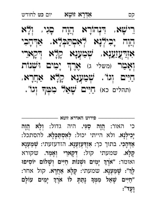 ‫רא‬‫א‬‫טא‬‫ז‬ ְִָָ‫יו‬‫כט‬‫לחודש‬ ‫קס‬
‫ו‬ ,‫סגי‬ ‫הוה‬ ‫רא‬ֹ‫נהו‬ ּ‫ד‬ ,‫א‬ ׁ‫ריש‬‫א‬ 
‫יכי‬ ‫הוה‬‫נא‬ּ‫כ‬ ּ‫אסת‬‫הכי‬ ּ‫אד‬ .‫א‬ 
‫ק‬ ‫מענא‬ ׁ‫ש‬ ,‫עזענא‬ ּ‫אזד‬‫קארי‬ ּ‫ד‬ ‫א‬ 
‫ואמר‬(‫ג‬ ‫)משלי‬‫ת‬ֹ‫נו‬ ׁ‫ש‬ּ‫ו‬ ‫ימים‬ ‫אר‬ 
‫ק‬ ‫מענא‬ ׁ‫ש‬ .'ֹ‫וגו‬ ‫ים‬ּ‫י‬‫ח‬,‫אחרא‬ ‫א‬ 
(‫כא‬ ‫)תהלים‬‫א‬ ׁ‫ש‬ ‫ים‬ּ‫י‬‫ח‬.'ֹ‫וגו‬  ּ‫ממ‬ 
‫זוטא‬ ‫האדרא‬ ‫פירוש‬
:‫האור‬ ‫כי‬.‫גּי‬‫ס‬ ‫הוה‬:‫גדול‬ ‫היה‬‫הוה‬ ‫ולא‬ 
.‫יכילנא‬:‫יכול‬ ‫הייתי‬ ‫ולא‬.‫תּכּלא‬‫לאס‬:‫להסתכל‬ 
.‫דּהכי‬‫א‬:‫כ‬ ‫בתו‬.‫דּעזענא‬‫אז‬:‫הזדעזעתי‬‫שׁמענא‬ 
.‫קלא‬:‫קול‬ ‫שמעתי‬.‫ואמר‬ ‫דקארי‬‫שקורא‬ 
:‫ואומר‬‫יוֹסיפוּ‬ ‫ושׁלוֹם‬ ‫חיּים‬ ‫וּשׁנוֹת‬ ‫ימים‬ ‫"אר‬
.‫שׁמענא‬ :"‫ל‬:‫שמעתי‬.‫אחרא‬ ‫קלא‬:‫אחר‬ ‫קול‬ 
‫עוֹלם‬ ‫ימים‬ ‫אר‬ ‫לוֹ‬ ‫תּ‬‫נת‬ ‫ממּ‬ ‫שׁאל‬ ‫יּים‬‫"ח‬
:"‫ועד‬
 