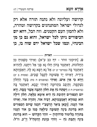 ‫ט‬‫ז‬ ‫רא‬‫א‬‫א‬ ְִָָ‫השעﬧ‬ ‫פﬨח‬|17
‫רק‬ ‫אלא‬ ‫תורה‬ ‫נתנה‬ ‫ולא‬ ‫ועליונה‬ ‫קדושה‬
,‫וטהרה‬ ‫בקדושה‬ ‫המתנהגים‬ ‫ישראל‬ ‫לגדולי‬
,‫הבל‬ ‫וזה‬ .‫הקטנים‬ ‫העם‬ ‫להמון‬ ‫ולא‬‫יום‬ ‫דהא‬
‫מן‬ ‫כן‬ ‫גם‬ ‫והוא‬ ,‫ישראל‬ ‫לכל‬ ‫ניתן‬ ‫הכיפורים‬
‫הבינה‬‫ט‬‫כן‬ ,‫בו‬ ‫שוה‬ ‫ידם‬ ‫ישראל‬ ‫שכל‬ ‫וכמו‬ ,
‫הארות‬
.‫ט‬‫מ‬ ‫יח‬‫מ‬ ‫ואיהי‬ :[‫ע''א‬ ‫כב‬ ‫ד‬  ‫זוהר‬ ‫]תיקוני‬ְְִִִִַַ
‫לההיא‬ ,‫נ‬‫ויח‬ ‫אל‬ ‫פני‬ ‫נא‬ ‫ח‬ ‫ה‬ ‫מר‬‫א‬ ,‫ת‬‫נ‬‫החל‬ְְְְְֲִִִֵֵֵַַַַָָ
 ‫מר‬‫דא‬(‫יג‬ ‫יב‬ ‫)במדבר‬‫אסוותא‬ ,‫ל‬ ‫נא‬ ‫רפא‬ ‫נא‬ ‫אל‬ ְְְְְִֵַַָָָָָָָ
,‫בי‬ ‫ל‬‫לק‬ ‫טה‬ ‫יד‬ ‫איה‬ ,‫בידי‬(‫יב‬ ‫ב‬ ‫)שמות‬ ְְְִִִֵֵַָָָ
‫ואיהי‬ ,‫אי‬ ‫אי‬ ‫י‬ ‫רא‬‫ו‬(‫כח‬ ‫ה‬ ‫)שופטי‬‫הח‬ ‫עד‬ ְְְִִִִֵַַַַַ
 ‫מר‬‫א‬ ,‫יבבא‬ ‫דאיהי‬ ‫עה‬‫תר‬ ‫ב‬‫י‬‫ו‬ ,‫קפה‬‫נ‬ְְְְְְְְִִִִִֵַַַָָָָָ
(‫ו‬ ‫ח‬ ‫)בראשית‬‫ודא‬ ,‫ה‬‫ע‬ ‫ר‬‫א‬ ‫בה‬‫ה‬ ‫ח‬ ‫את‬ ‫נח‬ ‫ח‬‫פ‬‫ו‬ְְֲִֵֶֶַַַַַָָָָֹ
‫יל‬ ‫ח‬ ,‫אה‬‫ע‬ ‫א‬‫אי‬ ‫היא‬ ‫נח‬ ‫תיבת‬ ‫רי‬‫ה‬ ‫י‬ְִִִִִִֵַַַַָָָָֹ
‫ואיה‬ ,‫ר‬‫א‬ ‫רה‬‫ות‬ ,‫ר‬‫א‬ ‫דבי‬ ,‫דאמצעיתא‬ ‫דא‬‫ע‬ ‫א‬‫ה‬ְְְְְִִֵֶַָָָָ
‫רי‬‫ה‬  ‫כמ‬ ‫"י‬‫הר‬ ‫יאר‬ ‫]וכא‬ .‫ז‬‫נ‬‫ה‬ ‫ר‬‫א‬ְְְִִִִִֵֶַַַָָָ
‫ז‬‫נ‬‫ה‬ ‫ר‬‫א‬  ‫מ‬ ‫אה‬‫עי‬ ‫בה‬ ‫ינה‬ ‫חינת‬ ‫א‬‫ה‬ְְְִִִֵַַָָָָָ
‫חינת‬ ‫א‬‫ה‬ – ‫ד‬‫ה‬ ‫הר‬‫ז‬ – ‫תיה‬‫ד‬‫ס‬ ‫ד‬‫בלימ‬ ‫רה‬ְְִִֶַַַַָָָ
:‫"ל‬‫וז‬ ,‫זי"ע‬ ‫הרמח"ל‬ ‫וונת‬ ‫הי‬‫וז‬ – ‫נח‬ ‫ותבת‬ ‫ינה‬ְְְְִִֵַַַַַַָָָָֹ
 