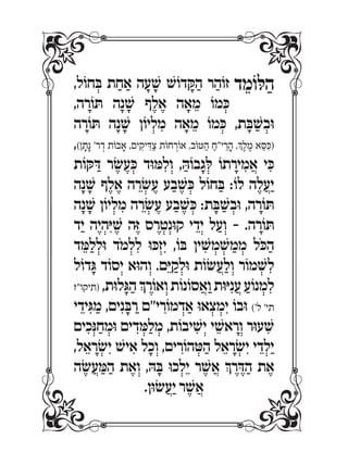 ,‫חוֹל‬ ְ‫בּ‬ ‫ת‬ ַ‫ח‬ ַ‫א‬ ‫ה‬ ָ‫ע‬ ָ‫שׁ‬ ‫דוֹשׁ‬ ָ‫קּ‬ ַ‫ה‬ ‫ר‬ ַ‫זוֹה‬ ‫ד‬ ֵ‫לּוֹמ‬ ַ‫ה‬
,‫ה‬ ָ‫תּוֹר‬ ‫ה‬ָ‫נ‬ ָ‫שׁ‬ ‫ף‬ ֶ‫ל‬ ֶ‫א‬ ‫ה‬ ָ‫א‬ ֵ‫מ‬ ‫מוֹ‬ ְ‫כּ‬
‫ה‬ ָ‫תּוֹר‬ ‫ה‬ָ‫נ‬ ָ‫שׁ‬ ‫יוֹן‬ ְ‫ל‬ ִ‫מ‬ ‫ה‬ ָ‫א‬ ֵ‫מ‬ ‫מוֹ‬ ְ‫כּ‬ ,‫ת‬ ָ‫בּ‬ ַ‫שׁ‬ ְ‫וּב‬
,(‫ן‬ ָ‫ת‬ָ‫נ‬ '‫ר‬ ְ‫ד‬ ‫בוֹת‬ ָ‫א‬ ,‫ים‬ ִ‫יק‬ ִ‫דּ‬ ַ‫צ‬ ‫חוֹת‬ ְ‫אוֹר‬ ,‫טּוֹב‬ ַ‫ה‬ ַ‫י"ח‬ ֵ‫ר‬ ָ‫ה‬ ,‫ְך‬ֶ‫ל‬ ֶ‫מ‬ ‫א‬ ֵ‫סּ‬ ִ‫)כּ‬
‫קּוֹת‬ ַ‫דּ‬ ‫ר‬ ֶ‫שׂ‬ ֶ‫ע‬ ְ‫כּ‬ ‫מּוּד‬ ִ‫ל‬ְ‫ו‬ , ַ‫בוֹהּ‬ָ‫ג‬ ְ‫לּ‬ ‫תוֹ‬ ָ‫יר‬ ִ‫מ‬ ֲ‫א‬ ‫י‬ ִ‫כּ‬
‫ה‬ָ‫נ‬ ָ‫שׁ‬ ‫ף‬ ֶ‫ל‬ ֶ‫א‬ ‫ה‬ ֵ‫ר‬ ְ‫שׂ‬ ֶ‫ע‬ ‫ע‬ ַ‫ב‬ ֶ‫שׁ‬ ְ‫כּ‬ ‫חוֹל‬ ַ‫בּ‬ :‫לוֹ‬ ‫ה‬ ֶ‫ל‬ ֲ‫ע‬ַ‫י‬
‫ה‬ָ‫נ‬ ָ‫שׁ‬ ‫יוֹן‬ ְ‫ל‬ ִ‫מ‬ ‫ה‬ ֵ‫ר‬ ְ‫שׂ‬ ֶ‫ע‬ ‫ע‬ ַ‫ב‬ ֶ‫שׁ‬ ְ‫כּ‬ :‫ת‬ ָ‫בּ‬ ַ‫שׁ‬ ְ‫וּב‬ ,‫ה‬ ָ‫תּוֹר‬
‫ד‬ַ‫י‬ ‫ה‬ֶ‫י‬ ְ‫ה‬ִ‫יּ‬ ֶ‫שׁ‬ ‫ה‬ֶ‫זּ‬ ‫ס‬ ֶ‫ר‬ ְ‫ט‬ְ‫קוּנ‬ ‫י‬ ֵ‫ד‬ְ‫י‬ ‫ל‬ ַ‫ע‬ְ‫ו‬ - .‫ה‬ ָ‫תּוֹר‬
‫ד‬ ֵ‫מּ‬ ַ‫ל‬ ְ‫וּל‬ ‫ֹד‬‫מ‬ ְ‫ל‬ ִ‫ל‬ ‫כּוּ‬ְ‫ז‬ִ‫י‬ ,‫בּוֹ‬ ‫ין‬ ִ‫שׁ‬ ְ‫מ‬ ְ‫שׁ‬ ַ‫מ‬ ְ‫מ‬ ‫ֹל‬‫כּ‬ ַ‫ה‬
‫דוֹל‬ָ‫גּ‬ ‫סוֹד‬ְ‫י‬ ‫הוּא‬ ְ‫ו‬ .‫ם‬ֵ‫יּ‬ ַ‫ק‬ ְ‫וּל‬ ‫שׂוֹת‬ ֲ‫ע‬ ַ‫ל‬ְ‫ו‬ ‫מוֹר‬ ְ‫שׁ‬ ִ‫ל‬
‫)תיקו"ז‬ ,‫לוּת‬ָ‫גּ‬ ַ‫ה‬ ‫ְך‬ ֶ‫אוֹר‬ְ‫ו‬ ‫סוֹנוֹת‬ ֲ‫א‬ַ‫ו‬ ‫יּוּת‬ִ‫נ‬ ֲ‫ע‬ ַ‫נוֹע‬ ְ‫מ‬ ִ‫ל‬
‫י‬ ֵ‫יד‬ִ‫גּ‬ ַ‫מ‬ ,‫ים‬ִ‫נ‬ ָ‫בּ‬ ַ‫ר‬ ‫י"ם‬ ִ‫מוֹר‬ ְ‫ד‬ ַ‫א‬ ‫אוּ‬ ְ‫צ‬ ְ‫מ‬ִ‫י‬ ‫וּבוֹ‬ ('‫ל‬ '‫תי‬
‫ים‬ ִ‫כ‬ְ‫נּ‬ ַ‫ח‬ ְ‫וּמ‬ ‫ים‬ ִ‫ד‬ ְ‫מּ‬ ַ‫ל‬ ְ‫מ‬ ,‫יבוֹת‬ ִ‫שׁ‬ְ‫י‬ ‫י‬ ֵ‫אשׁ‬ ָ‫ר‬ְ‫ו‬ ‫עוּר‬ ִ‫שׁ‬
,‫ל‬ ֵ‫א‬ ָ‫ר‬ ְ‫שׂ‬ִ‫י‬ ‫ישׁ‬ ִ‫א‬ ‫ל‬ ָ‫כ‬ְ‫ו‬ ,‫ים‬ ִ‫הוֹר‬ ְ‫טּ‬ ַ‫ה‬ ‫ל‬ ֵ‫א‬ ָ‫ר‬ ְ‫שׂ‬ִ‫י‬ ‫י‬ ֵ‫ד‬ ְ‫ל‬ַ‫י‬
‫ה‬ ֶ‫שׂ‬ ֲ‫ע‬ ַ‫מּ‬ ַ‫ה‬ ‫ת‬ ֶ‫א‬ְ‫ו‬ ,‫הּ‬ ָ‫בּ‬ ‫כוּ‬ ְ‫ל‬ֵ‫י‬ ‫ר‬ ֶ‫שׁ‬ ֲ‫א‬ ‫ְך‬ ֶ‫ר‬ ֶ‫דּ‬ ַ‫ה‬ ‫ת‬ ֶ‫א‬
.‫שׂוּן‬ ֲ‫ע‬ַ‫י‬ ‫ר‬ ֶ‫שׁ‬ ֲ‫א‬
 