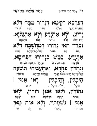 ‫כו‬|‫מע‬ ‫י‬‫ר‬ ‫אמר‬‫באר‬‫ה‬ ‫ה‬‫אל‬ ‫תח‬ ְְִִִִֵַַַָָָָֹ
‫דפרסא‬‫דקי‬ּ‫ד‬ ‫ה‬ ּ‫ממ‬ ‫נהיר‬ ּ‫ד‬ ‫מא‬‫ל‬‫א‬ 
‫ו‬ ,‫ידיע‬‫ל‬‫אתידע‬ ‫א‬‫ו‬‫ל‬ּ‫אתג‬ ‫א‬‫ל‬‫יא‬. 
‫ד‬ ‫בה‬ ׁ‫ש‬‫דמח‬ ּ‫ו‬‫נהיר‬ ‫האי‬ ‫כדין‬ּ‫ו‬‫ל‬‫א‬ 
,‫פריסא‬ ּ‫ד‬ ּ‫ו‬‫נהיר‬ ּ‫ב‬ ׁ‫טש‬ ּ‫ב‬ ,‫אתידע‬
‫עה‬ ׁ‫תש‬ ּ‫ו‬‫ואתעביד‬ ,‫חדא‬ ּ‫כ‬ ‫ונהרין‬
‫היכ‬‫ל‬‫והיכ‬ ,‫ין‬‫ל‬‫ין‬-‫ל‬‫ן‬ּ‫ו‬ּ‫אנ‬ ‫או‬| 
‫רין‬ ֹ‫נהו‬‫ו‬ ,‫ל‬‫ו‬ ,‫חין‬ּ‫ו‬‫ר‬ ‫ן‬ּ‫ו‬ּ‫אנ‬ ‫או‬‫ל‬‫או‬ 
‫ן‬ּ‫ו‬ּ‫אנ‬‫ו‬ ,‫מתין‬ ׁ‫נש‬ |‫ל‬‫מאן‬ ‫אית‬ ‫א‬ 
‫מס‬ ‫הארת‬ ּ‫ב‬ְ◌ֶ◌ָ◌ַ◌ָ◌ָ◌‫מד‬ֹ‫העו‬ָ◌ֵ◌‫ְוהאיר‬◌ֵ◌ִ◌‫ה‬ ּ‫ממ‬ִ◌ַ◌ֹ‫אינו‬ ׁ‫ש‬ֶ◌ֵ◌
,‫ג‬‫מ‬ּ‫ו‬ ‫ע‬ּ‫ו‬‫ָיד‬◌ַ◌◌ַ◌‫ְולא‬◌ֹ‫דע‬ֹ‫נו‬ַ◌‫ְולא‬◌ֹ‫ה‬ ּ‫ל‬ּ‫ג‬‫הת‬ִ◌ְ◌ַ◌ָ◌
‫ְואז‬◌ָ◌‫ֶזה‬◌‫ר‬ֹ‫האו‬ָ◌‫בה‬ ׁ‫ש‬‫ח‬ ּ‫מ‬‫ה‬ ‫ל‬ ׁ‫ש‬ֶ◌ַ◌ַ◌ְ◌ָ◌ָ◌‫א‬ ּ‫ל‬ ׁ‫ש‬ֶ◌ֹ
‫דעה‬ֹ‫נו‬ְ◌ָ◌‫עם‬ ּ‫פ‬ ‫ה‬ ּ‫כ‬‫ה‬‫ב‬' ִ◌ָ◌ַ◌ַ◌‫מד‬ֹ‫העו‬ ‫ס‬ ּ‫מ‬‫ה‬ ‫הארת‬ ּ‫ב‬ְ◌ֶ◌ָ◌ַ◌ַ◌ָ◌ָ◌ָ◌ֵ◌
‫אחד‬ ּ‫כ‬ ‫ם‬ ּ‫ל‬ּ‫ו‬‫כ‬ ּ‫ו‬‫האיר‬ ‫זה‬ ‫ידי‬ ‫ְועל‬◌ַ◌ְ◌ֵ◌ֶ◌ֵ◌ִ◌ָ◌ְ◌ֶ◌ָ◌ּ‫ו‬‫ונתקנ‬ ּ‫ו‬ ׂ‫ש‬‫ְונע‬◌ַ◌ֲ◌ְ◌ִ◌ְ◌ְ◌‫עה‬ ׁ‫ש‬ ּ‫ת‬ִ◌ְ◌ָ◌
‫ת‬ֹ‫ו‬‫היכל‬ֵ◌ָ◌‫ת‬ֹ‫ו‬‫ההיכל‬ ּ‫ו‬ ּ‫ְואל‬◌ֵ◌ַ◌ֵ◌ָ◌‫אינם‬ֵ◌ָ◌
‫ת‬ֹ‫ו‬‫ר‬ֹ‫או‬‫ְואינם‬◌ֵ◌ָ◌‫בחינת‬ ּ‫ִב‬◌ְ◌ִ◌ַ◌‫ח‬ּ‫ו‬‫ר‬ַ◌‫ְואינם‬◌ֵ◌ָ◌
‫בחינת‬ ּ‫ב‬ִ◌ְ◌ִ◌ַ◌‫ת‬ֹ‫ו‬ ּ‫מ‬ ׁ‫ש‬‫ְנ‬◌ָ◌‫ְולא‬◌ֹׁ‫ֶיש‬◌‫מי‬ִ◌
 