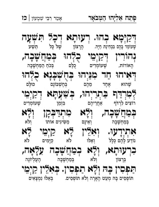 ‫באר‬‫ה‬ ‫ה‬‫אל‬ ‫תח‬‫מע‬ ‫י‬‫ר‬ ‫אמר‬|‫כז‬ ְְִִִִֵַַַָָָָֹ
ּ‫ו‬‫בה‬ ‫מא‬ּ‫י‬‫ק‬ ּ‫ד‬.‫דכ‬ ‫תא‬ּ‫ו‬‫רע‬‫ל‬‫עה‬ ׁ‫ש‬ ּ‫ת‬ 
‫כ‬ ‫קימי‬ ּ‫ד‬ ‫רין‬ ֹ‫ו‬‫נה‬‫ל‬‫בה‬ ׁ‫מחש‬ ּ‫ב‬ ּ‫ו‬‫ה‬, 
‫כ‬ ‫נא‬ ּ‫ב‬ ׁ‫ש‬‫ח‬ ּ‫ב‬ ּ‫ו‬‫יה‬ּ‫מנ‬ ‫חד‬ ּ‫ו‬‫איה‬ ּ‫ד‬‫ל‬ּ‫ו‬‫ה‬ 
‫ל‬ּ‫ו‬‫תריה‬ ּ‫ב‬ ‫ף‬ ּ‫מרד‬‫דקימי‬ ‫א‬ ּ‫עת‬ ׁ‫ש‬ ּ‫ב‬ , 
‫בה‬ ׁ‫מחש‬ ּ‫ב‬‫ו‬ ,‫ל‬‫ו‬ ‫קן‬ ּ‫ב‬ ּ‫מתד‬ ‫א‬‫ל‬‫א‬ 
‫וא‬ .ּ‫ו‬‫אתידע‬‫ל‬‫ין‬‫ל‬‫קימי‬ ‫א‬‫ל‬‫א‬ 
‫ו‬ ,‫תא‬ּ‫ו‬‫ברע‬‫ל‬‫ע‬ ‫בה‬ ׁ‫ש‬‫במח‬ ‫א‬‫ל‬,‫אה‬ 
‫ו‬ ּ‫ה‬ ּ‫ב‬ ‫פסין‬ ּ‫ת‬‫ל‬‫א‬ ּ‫ב‬ .‫תפסין‬ ‫א‬‫ל‬‫קימי‬ ‫ין‬ 
.‫ה‬ּ‫י‬‫ח‬ ‫בחינת‬ּ‫ב‬ ‫הם‬ּ‫ב‬ ‫מד‬ֹ‫ו‬‫ע‬ ׁ‫ש‬ֶ◌ֵ◌ָ◌ֶ◌ִ◌ְ◌ִ◌ַ◌ַ◌ָ◌‫ן‬ֹ‫הרצו‬ָ◌ָ◌‫ל‬ ּ‫כ‬ ‫ל‬ ׁ‫ש‬ֶ◌ָ◌‫ע‬ ׁ‫ש‬ ּ‫ת‬ֵ◌ַ◌
,‫ת‬ֹ‫ו‬‫ר‬ֹ‫האו‬ָ◌‫מדים‬ֹ‫עו‬ ׁ‫ש‬ֶ◌ְ◌ִ◌‫ם‬ ּ‫כל‬◌ָ◌‫בה‬ ׁ‫ש‬‫ח‬ ּ‫מ‬‫ה‬ ‫כח‬ ּ‫ב‬ְ◌ַֹ◌ַ◌ַ◌ְ◌ָ◌ָ◌
‫א‬ּ‫ו‬‫ה‬ ׁ‫ש‬ֶ◌‫אחד‬ֶ◌ָ◌‫מהם‬ֵ◌ֶ◌‫נם‬ֹ‫ו‬ ּ‫ב‬ ׁ‫ש‬‫ח‬ ּ‫ב‬ְ◌ֶ◌ְ◌ָ◌‫ם‬ ּ‫ל‬ּ‫ו‬ ּ‫כ‬ָ◌
‫ף‬ ּ‫ד‬‫לר‬ ‫צים‬ֹ‫רו‬ִ◌ִ◌ְ◌ֹ‫אחריהם‬ַ◌ֲ◌ֵ◌ֶ◌‫זמן‬ ּ‫ב‬ִ◌ְ◌ַ◌‫מדים‬ֹ‫עו‬ ׁ‫ש‬ֶ◌ְ◌ִ◌
‫בה‬ ׁ‫ש‬‫מח‬ ּ‫ב‬ְ◌ַ◌ְ◌ָ◌ָ◌‫ְואינם‬◌ֵ◌ָ◌ֹ‫תו‬ֹ‫או‬ ‫יגים‬‫מ‬ַ◌ִ◌ִ◌‫ְולא‬◌ֹ
‫לל‬ ּ‫כ‬ ‫להם‬ ‫דע‬ֹ‫נו‬ַ◌ָ◌ֶ◌ְ◌ָ◌ּ‫ו‬ ּ‫ְואל‬◌ֵ◌‫לא‬ֹ‫מים‬ּ‫י‬‫ק‬ַ◌ָ◌ִ◌‫לא‬ֹ
‫ן‬ֹ‫רצו‬ ּ‫ְב‬◌ָ◌‫ְולא‬◌ֹ‫בה‬ ׁ‫ש‬‫מח‬ ּ‫ב‬ְ◌ַ◌ְ◌ָ◌ָ◌‫נה‬ֹ‫העליו‬ָ◌ֶ◌ְ◌ָ◌
.‫פסים‬ֹ‫ו‬ ּ‫ת‬ ‫ולא‬ ‫הארה‬ ‫מעט‬ ּ‫ה‬ ּ‫ב‬ ‫פסים‬ֹ‫ו‬ ּ‫ת‬ְ◌ִ◌ָ◌ְ◌ַ◌ֶ◌ָ◌ָ◌ְ◌ְֹ◌ִ◌‫נמצאים‬ ּ‫ו‬ ּ‫אל‬ ּ‫ב‬ְ◌ֵ◌ִ◌ְ◌ָ◌ִ◌
 