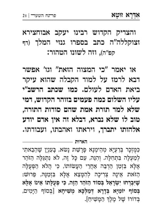 ‫ט‬‫ז‬ ‫רא‬‫א‬‫א‬ ְִָָ‫השעﬧ‬ ‫פﬨח‬|21
‫אבוחצירא‬ ‫יעקב‬ ‫רבינו‬ ‫הקדוש‬ ‫והצדיק‬
‫המלך‬ ‫גנזי‬ ‫בספרו‬ ‫כתב‬ ‫זצוקללה"ה‬‫)דף‬
(‫קפ"ה‬:‫הטהור‬ ‫לשונו‬ ‫וזה‬ ,
‫אפשר‬ '‫וגו‬ "‫הזאת‬ ‫המצוה‬ ‫"כי‬ ‫יאמר‬ ‫או‬
‫עיקר‬ ‫שהוא‬ ‫הקבלה‬ ‫למוד‬ ‫על‬ ‫לרמז‬ ‫דבא‬
.‫לעולם‬ ‫האדם‬ ‫ביאת‬‫הרשב"י‬ ‫שכתב‬ ‫כמו‬
‫דמי‬ ,‫הקדוש‬ ‫בזוהר‬ ‫פעמים‬ ‫כמה‬ ‫השלום‬ ‫עליו‬
,‫התורה‬ ‫סודות‬ ‫שהם‬ ‫אמת‬ ‫תורת‬ ‫למד‬ ‫שלא‬
‫נברא‬ ‫שלא‬ ‫לו‬ ‫טוב‬,‫יודע‬ ‫אדם‬ ‫אין‬ ‫זה‬ ‫דבלא‬
‫יתברך‬ ‫אלהותו‬.‫ועבודתו‬ ,‫ואהבתו‬ ‫ויראתו‬ ,
‫הארות‬
‫הבאתי‬ ‫עני‬ ,‫א‬‫נ‬ ‫ת‬‫ר‬ ‫מהימנא‬ ‫רעיא‬ ‫ר‬‫ז‬ְְְְְְִִֵֵֵֶַַַָָָָָָָָֻ
‫הר‬‫ה‬ ‫ה‬‫נת‬ ‫לא‬ ,‫זה‬ ‫ל‬ ‫ע‬ ,‫ה‬‫וה‬ .‫ה‬‫תח‬ ‫למעלה‬ְְְְְִִִִִֵֶַַַַָָָָֹֹ
‫ה‬‫ע‬‫ה‬ ‫הלא‬ ‫י‬ ,‫ת‬‫הע‬ ‫אחרי‬ ‫ה‬‫הר‬ ‫זמ‬ ‫א‬‫א‬ְְְֲֲִִֵֵֵֶַַַַָָָֹֻ
:‫ר‬ ,‫זמ‬ ‫א‬‫א‬ ‫צא‬‫לה‬ ‫צריכה‬ ‫אינ‬ ‫את‬‫ה‬ְְְִִִֵֵֵֶַַָָָָָֹ
‫א‬‫א‬ ‫אינ‬ ‫ת‬‫ע‬ ‫י‬ ,‫ה‬‫ה‬ ‫הר‬‫ה‬ ‫ד‬‫ס‬ ‫ראל‬‫י‬ ‫ברח‬ְְְְְִִִֵֵֶֶֶַַַָָָֹֻ
‫יחא‬‫מ‬ ‫א‬‫מל‬ ‫דרא‬ ‫א‬‫מ‬‫י‬ ‫ס‬,‫מי‬‫ה‬ ‫ס‬] ְְְְְְִִַַַָָָָָָ
.[‫יח‬‫ה‬ ‫מל‬ ‫ל‬ ‫ר‬‫ד‬ְִֶֶֶַַָ
 