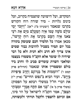 ‫ט‬‫ז‬ ‫רא‬‫א‬‫א‬ ְִָָ 24|‫השעﬧ‬ ‫פﬨח‬
‫ועל‬ ,‫בקרוב‬ ‫שתצמיח‬ ‫הישועה‬ ‫ועל‬ ,‫המקדש‬
‫הקודש‬ ‫רוח‬ ‫שורה‬ ‫מיד‬ – ‫גלויות‬ ‫כינוס‬
‫שנאמר‬ ‫בקרבו‬(‫י"א‬ ‫ס"ג‬ ‫)ישעיהו‬‫ימי‬ ‫ר‬‫ז‬‫"ו‬ :
‫רעי‬ ‫את‬ ‫ם‬‫מ‬ ‫עלם‬‫ה‬ ‫ה‬‫א‬ ‫ע‬ ‫ה‬‫מ‬ ‫לם‬‫ע‬
,"‫קד‬ ‫ח‬‫ר‬ ‫את‬ ‫קר‬ ‫ם‬‫ה‬ ‫ה‬‫א‬ ‫צאנ‬
‫אמרו‬ ‫מכאן‬‫בתורה‬ ‫שעוסק‬ ‫חכם‬ ‫תלמיד‬ ‫כל‬
‫שמים‬ ‫כבוד‬ ‫להרבות‬ ‫בשביל‬ ‫תמיד‬ ‫יום‬ ‫בכל‬
‫דבר‬ ‫כל‬ ‫ולא‬ ‫חנית‬ ‫ולא‬ ‫חרב‬ ‫לא‬ ‫צריך‬ ‫אינו‬
‫בעצמו‬ ‫משמרו‬ ‫הקב"ה‬ ‫אלא‬ ‫שומר‬ ‫לו‬ ‫שיהיה‬
‫ביד‬ ‫וחרב‬ ‫לו‬ ‫סביב‬ ‫עומדים‬ ‫השרת‬ ‫ומלאכי‬
‫אותו‬ ‫ומשמרין‬ ‫כולם‬‫שנאמר‬‫פרק‬ ‫)תהילים‬
('‫ו‬ ‫קמט‬‫ת‬‫יפ‬ ‫וחרב‬ ‫נם‬‫גר‬ ‫אל‬ ‫ת‬‫ממ‬‫"ר‬
"‫החיים‬ ‫ב"נפש‬ ‫הביא‬ ‫ועוד‬ ."‫ידם‬(‫י"ז‬ ‫)פרק‬ 
:‫הפסוק‬ ‫על‬ ‫רבתא‬ ‫במשלי‬ ‫חז"ל‬ ‫דברי‬ ‫את‬
('‫א‬ '‫ב‬ ‫פרק‬ ‫)משלי‬‫תי‬‫מצ‬ ‫אמרי‬ ‫ח‬ ‫אם‬ ‫ני‬"
,‫סיני‬ ‫הר‬ ‫על‬ ‫לישראל‬ ‫הקב"ה‬ ‫אמר‬ ,"‫ן‬‫צ‬
,‫ולעשותה‬ ‫תורתי‬ ‫ולקבל‬ ‫להצפין‬ ‫זכיתם‬ ‫אם‬
 
