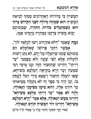 ‫נא‬‫דמ‬ ‫רא‬‫א‬ְְְְִַָָ‫לבני‬ ‫מיעדי‬ ‫הר‬ ‫ת‬‫ד‬‫ה‬ ‫י‬|13 ְְִִִֵֶַַַָֹֻ
‫לביאת‬ ‫סמ‬ ‫נים‬‫האחר‬ ‫ת‬‫ר‬ ‫י‬ ‫יח‬‫ה‬
‫יח‬‫ה‬ׂ‫ש‬ ‫א‬ּ‫ו‬‫ה‬ּ‫ו‬‫ר‬ ּ‫ב‬ ׁ‫ש‬ֹ‫דו‬ ּ‫הק‬ ‫לפני‬ ‫לה‬ֹ‫דו‬ּ‫ג‬ ‫מחה‬ 
‫רה‬ֹ‫ו‬ ּ‫הת‬ ‫ת‬ ֹ‫דו‬ֹ‫סו‬ ‫ים‬ ּ‫ל‬ּ‫תג‬ ּ‫מ‬ ׁ‫ש‬ ּ‫כ‬ ‫א‬ּ‫ו‬‫ה‬‫תם‬‫זכ‬ , 
.‫אמן‬ ‫בימינ‬ ‫מהרה‬ ‫צדקנ‬ ‫יח‬‫מ‬ ‫א‬‫יב‬
‫מה‬ּ‫ו‬,"‫ן‬‫ל‬ ‫לגלאה‬ ‫ר‬ ‫אתיהיב‬ ‫לא‬" ‫אמר‬ 
‫הם‬ ‫אלמלא‬ ‫ר‬ ‫הכי‬ ‫ר‬‫אפ‬
‫ת‬‫ר‬ ‫ן‬‫נ‬ ‫לא‬ ,‫ידם‬ ‫על‬ ‫ה‬‫ת‬ ‫כ‬ ‫תם‬‫זכ‬
‫"עד‬ ‫י‬‫פמ‬ ‫ולא‬ ‫עה‬ ‫לפי‬ ‫א‬‫א‬ ‫ת‬‫ל‬‫לה‬
‫י‬‫ר‬ ‫מימי‬ ‫נז‬‫י‬ ‫ה‬‫ה‬ ‫ר‬‫הח‬ ‫היינ‬ "‫דייתי‬
,‫יחא‬‫מ‬ ‫א‬‫מל‬ ‫תראה‬ ‫רא‬ ‫ועד‬ ‫ן‬‫מע‬
‫לעסק‬ ‫ל‬‫ה‬ ‫ידי‬ ‫צא‬‫וי‬ ‫ר‬‫הח‬ ‫ה‬‫ת‬ ‫אז‬
‫ת‬‫מציא‬ ‫ה‬‫נת‬ ‫לא‬ ‫זה‬ ‫ספר‬ ‫י‬ ‫היה‬ ‫וכן‬ .
,‫ה‬‫א‬ ‫רנ‬ ‫עד‬.‫לה‬ּ‫ו‬‫א‬ּ‫הג‬ ‫ימני‬ ּ‫מס‬ ‫סימן‬ ‫א‬ּ‫ו‬‫וה‬ 
"‫יחא‬ ׁ‫מש‬ ‫א‬ ּ‫מלכ‬ ‫דייתי‬ ‫"עד‬ ‫אמר‬ ‫לא‬ ‫ולזה‬
‫א‬ ּ‫מלכ‬ ּ‫ד‬ ‫רא‬ ּ‫"ד‬ ‫אמר‬ ‫א‬ ּ‫אל‬ ,‫לה‬ּ‫ו‬‫א‬ּ‫הג‬ ׁ‫ש‬ ּ‫ממ‬ ּ‫ו‬‫היינ‬ ּ‫ד‬
.‫לה‬ּ‫ו‬‫א‬ּ‫הג‬ ‫דם‬ ֹ‫קו‬ ‫יח‬ ׁ‫ש‬ ּ‫המ‬ ‫ר‬ֹ‫ו‬ ּ‫ד‬ ּ‫ו‬‫היינ‬ ּ‫ד‬ "‫יחא‬ ׁ‫מש‬
(‫ט"ב‬ ‫ק"ד‬ ‫ד‬‫ע‬ '‫ב‬ ‫ר‬ ‫הר‬‫ה‬ ‫ני‬ ‫יקר‬ ‫ר‬‫)א‬
 
