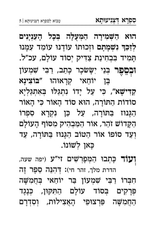 ‫תא‬‫צניע‬ ‫ספרא‬ְְְִִָָ‫תא‬‫צניע‬ ‫לספרא‬ ‫א‬‫מב‬|5 ְְְְִִָָָ
‫הענינים‬ ‫כל‬ ‫ה‬‫ע‬‫ה‬ ‫מירה‬‫ה‬ ‫א‬‫ה‬ְְְְִִִַַָָָָָֻ
‫מתם‬‫נ‬ ‫לז‬‫נ‬‫ע‬ ‫מד‬‫ע‬ ‫ד‬‫ע‬ ‫ת‬‫זכ‬ ְְְִִֵֵֶַָָָ
.‫"ל‬‫עכ‬ ,‫לם‬‫ע‬ ‫ד‬‫יס‬ ‫יק‬‫צ‬ ‫בחינת‬ ‫מיד‬ְְִִִִַַָָ
‫בספר‬ּ‫ו‬‫כר‬‫י‬ ‫ני‬‫ן‬‫מע‬ ‫י‬‫ר‬ ,‫תב‬ ְְִִִֵַַָָָ
‫ה‬‫קרא‬ ‫חאי‬‫י‬ ‫ן‬‫צ‬"‫ינא‬ ְִֶַָָ
,"‫א‬‫י‬‫ק‬‫ליא‬‫את‬ ‫נת‬ ‫יד‬ ‫על‬ ‫י‬ ְְְְִִִִַַַַָָָ
‫ר‬‫הא‬ ‫י‬ ‫ר‬‫הא‬ ‫ד‬‫ס‬ ‫א‬‫ה‬ ,‫רה‬‫ה‬ ‫ת‬‫ד‬‫ס‬ִַָָָ
‫ספר‬ ‫נקרא‬ ‫ן‬ ‫על‬ ,‫רה‬ ‫ז‬‫נ‬‫ה‬ְְִִֵַַַָָָ
‫לם‬‫הע‬ ‫ף‬‫מ‬ ‫בהיק‬‫ה‬ ‫ר‬‫א‬ ,‫זהר‬ ‫ד‬‫ה‬ְִִַַַַָָָֹ
‫עד‬ ,‫רה‬ ‫ז‬‫נ‬‫ה‬ ‫ב‬‫ה‬ ‫ר‬‫א‬ ‫פ‬‫ס‬ ‫ועד‬ְַַַַַָָ
.‫נ‬‫ל‬ ‫אן‬ְָ
‫ד‬ֹ‫ועו‬‫זי"ע‬ ‫ים‬‫פר‬‫ה‬ ‫תב‬,‫שעה‬ ‫)יפה‬ ְְְִַָָ
(‫חי‬ ‫זהר‬ ,‫מלך‬ ‫הדרת‬‫זה‬ ‫ספר‬ ‫ה‬‫ה‬ :ְִֵֵֶֶ
‫ה‬‫חמ‬ ‫חאי‬‫י‬ ‫ר‬ ‫ן‬‫מע‬ ‫י‬‫ר‬ ‫ר‬‫ח‬ְְְֲִִִִַַַָ
‫נגד‬ ,‫ן‬‫ה‬ ‫לם‬‫ע‬ ‫ד‬‫ס‬ ‫רקים‬ְְְִִֶֶַָָ
‫וסדרם‬ ,‫ת‬‫האציל‬ ‫פי‬‫רצ‬ ‫ה‬‫החמ‬ְְְֲֲִִִֵַַָָָ
 