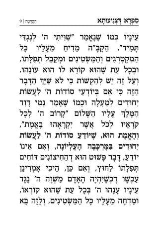 ‫תא‬‫צניע‬ ‫ספרא‬ְְְִִָָ‫מה‬‫הק‬|9 ְַָָ
‫י‬‫לנג‬ '‫ה‬ ‫יתי‬" ‫אמר‬ ‫מ‬ ‫עיניו‬ְְְֱִִִִֵֶֶֶַָ
‫ל‬ ‫מעליו‬ ‫מדיח‬ ‫"ה‬‫ה‬ ,"‫מיד‬ִִֵֵַַָָָָָָ
,‫ת‬‫פ‬ ‫ל‬‫מק‬ ‫טינים‬‫וה‬ ‫קטרגים‬‫ה‬ְְְְְְְִִִִֵַַַַַָ
.‫נה‬‫ע‬ ‫א‬‫ה‬ ‫ל‬ ‫רא‬‫ק‬ ‫א‬‫ה‬ ‫עת‬ ‫בכל‬ְֵֵֵֶָ
‫בר‬‫ה‬  ‫לא‬ ‫י‬ ‫ת‬‫להק‬ ‫י‬ ‫זה‬ ‫ועל‬ְְְִֵֶַַַַָָָֹ
‫ת‬‫לע‬ '‫ה‬ ‫ת‬‫ד‬‫ס‬ ‫דעי‬‫י‬ ‫אם‬ ‫י‬ ‫ה‬‫ה‬ְְֲִִֵֶַַ
‫וד‬ ‫נמי‬ ‫אמר‬ ‫כמ‬ ‫למעלה‬ ‫דים‬‫יח‬ְְְִִִִֶַַַָָָ
‫לכל‬ '‫ה‬ ‫ב‬‫"קר‬ ‫ם‬‫ל‬‫ה‬ ‫עליו‬ ‫ל‬‫ה‬ְֶֶַַָָָָָ
,"‫באמת‬ ‫יקראה‬ ‫ר‬‫א‬ ‫לכל‬ ‫קראיו‬ְְְֱֲִֶֶֶָָֹֹֻ
‫ת‬‫לע‬ '‫ה‬ ‫ת‬‫ד‬‫ס‬ ‫דע‬ ,‫א‬‫ה‬ ‫והאמת‬ְֱֲֵֶֶַַָ
‫נה‬‫העלי‬ ‫בה‬‫ר‬ ‫דים‬‫יח‬‫אינ‬ ‫ואם‬ , ְְְִִִֵֶֶַָָָָ
‫חים‬ ‫נים‬‫דהחיצ‬ ‫א‬‫ה‬ ‫ט‬ ‫בר‬ ,‫דע‬‫י‬ְִִִֵַַָָָ
‫אמרינן‬ ‫היכי‬ ,‫ן‬ ‫ואם‬ ,‫ץ‬‫לח‬ ‫ת‬‫פ‬ְְְִִִִֵֵַַָָ
‫נגד‬ '‫ה‬ ‫וה‬‫מ‬ ‫האדם‬ ‫היה‬‫ד‬ ‫ו‬‫עכ‬ְְְְְִֶֶֶֶֶַַָָָָ
,‫רא‬‫ק‬ ‫א‬‫ה‬ ‫עת‬ ‫כל‬ '‫ה‬ ‫ענה‬ ‫עיניו‬ְְֵֵֶָָָָ
‫א‬ ‫ולזה‬ ,‫טינים‬‫ה‬ ‫ל‬ ‫מעליו‬ ‫מדחה‬ְְְִִֵֶֶַַַָָָָָ
 