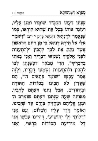 ‫תא‬‫צניע‬ ‫ספרא‬ְְְִִָָ‫מה‬‫הק‬|11 ְַָָ
,‫עליו‬ ‫מגן‬ ‫מר‬ ‫"ה‬‫ה‬ ‫ע‬ ‫תן‬ְְֵֵֶַַַָָָָָ
‫רא‬‫ק‬ ‫א‬‫ה‬ ‫עת‬ ‫כל‬ ‫ת‬‫א‬ ‫נה‬‫וע‬‫מ‬ , ְְְְֵֶֶָ
‫אל‬‫לדנ‬ ‫אמר‬(‫"ב‬‫י‬ '‫י‬ ‫רק‬ ‫אל‬‫נ‬)‫אמר‬‫"ו‬ ְֱִִֵֵֶֶֶֶֶַַָָֹ
‫ן‬‫הרא‬ ‫ם‬‫ה‬ ‫מן‬ ‫י‬ ‫אל‬‫דנ‬ ‫ירא‬ ‫אל‬ ‫אלי‬ִִִִִֵֵַַַָָָ
‫ת‬‫להתע‬ ‫להבין‬ ‫ל‬ ‫את‬ ‫נת‬ ‫ר‬‫א‬ְְְְֲִִִֶֶַַָָָ
‫באתי‬ ‫ואני‬ ‫דברי‬ ‫מע‬‫נ‬ ‫אלקי‬ ‫לפני‬ְְְְֱֲִִִִֵֶֶַָָֹ
"‫דברי‬‫ל‬ ‫תן‬‫ד‬ ‫מבאר‬ ‫הרי‬ , ְְְְֲִִֵֶֶַָָָֹ
‫ולזה‬ ,‫בריו‬ ‫מע‬‫נ‬ ‫ת‬‫להתע‬ ‫להבין‬ְְְְְְְִִִֶַָָָָ
‫הם‬ ,"'‫ה‬ ‫תאים‬ ‫מר‬" ‫ו‬‫עכ‬ ‫אמר‬ְְִֵֵַַָָָ
‫רה‬‫ה‬ ‫ת‬‫ד‬‫ס‬ ‫הבינ‬ ‫לא‬ ‫עדין‬ְֲִִֵֶַַָֹ
,‫דים‬‫יח‬,‫להבין‬ ‫ם‬‫ע‬ ‫נתנ‬ ‫אבל‬ ְְְְֲִִִַָָָָ
'‫ה‬ ‫מרם‬ ‫ם‬‫ע‬ ‫תנ‬ ‫עה‬ ‫ת‬‫מא‬ְְְֵֶַָָָָָָ
‫בינ‬ ‫עד‬ ‫ידם‬ ‫מחזיק‬ ‫עליהם‬ ‫מגן‬. ְֲֲִִֵֵֵֶֶַַָָָ
‫אני‬ ‫וגם‬ ,‫ם‬‫ל‬‫ה‬ ‫עליו‬ ‫וד‬ ‫מר‬‫וא‬ְְֲִִֵַַָָָָ
‫אני‬ ‫ו‬‫עכ‬ ‫היינ‬ ,"‫יע‬‫יה‬ ‫ולי‬ ‫תי‬‫"ד‬ְְְְְֲִִִִַַַַָ
,‫י‬‫רא‬ ‫ת‬‫ד‬‫ה‬ ‫מידיעת‬ ‫ל‬‫ואני‬ ֲִִִַַַָָָ
 
