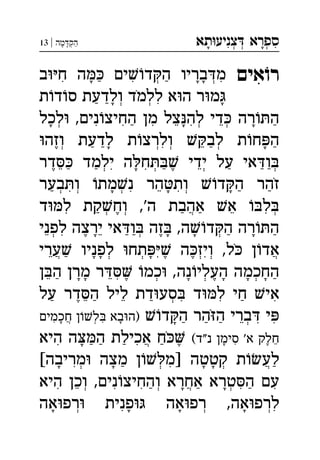 ‫תא‬‫צניע‬ ‫ספרא‬ְְְִִָָ‫מה‬‫הק‬|13 ְַָָ
‫אים‬ֹ‫רו‬‫ב‬‫ח‬ ‫ה‬ ‫ים‬‫ד‬‫ה‬ ‫בריו‬‫מ‬ ְְִִִַַָָָ
‫ת‬‫ד‬‫ס‬ ‫ולדעת‬ ‫ללמד‬ ‫א‬‫ה‬ ‫ר‬‫מ‬ְְִַַָָֹ
‫לכל‬ ,‫נים‬‫החיצ‬ ‫מן‬ ‫צל‬‫לה‬ ‫די‬ ‫רה‬‫ה‬ְְְִִִִֵֵַַָָָ
‫וזה‬ ‫לדעת‬ ‫ת‬‫ולרצ‬ ‫לב‬ ‫ת‬‫ח‬‫ה‬ְְְְִֵֶַַַַָָ
‫דר‬ ‫ילמד‬ ‫ה‬‫ח‬ ‫ידי‬ ‫על‬ ‫אי‬‫ו‬ְְְְִִֵֵֶֶַַַַַַָ
‫בער‬‫ו‬ ‫מת‬‫נ‬ ‫הר‬‫ות‬ ‫ד‬‫ה‬ ‫זהר‬ְְְְִִִֵַַַָָָֹ
‫ד‬‫ל‬ ‫קת‬‫וח‬ ,'‫ה‬ ‫אהבת‬ ‫א‬ ‫ל‬ְְְֲִִֵֶַַַ
,‫ה‬‫ד‬‫ה‬ ‫רה‬‫ה‬‫לפני‬ ‫ירצה‬ ‫אי‬‫ו‬ ‫זה‬ ְְְִֵֵֶֶַַַַָָָָ
‫ערי‬ ‫לפניו‬ ‫תח‬ ‫ה‬‫ויז‬ ,‫ל‬ ‫ן‬‫אד‬ְְְְֲֲִִֵֶֶַָָָֹ
‫ן‬‫ה‬ ‫מרן‬ ‫ר‬ ‫כמ‬ ,‫נה‬‫העלי‬ ‫החכמה‬ְְְִֵֵֶֶַַָָָָָָ
‫על‬ ‫דר‬‫ה‬ ‫ליל‬ ‫דת‬‫סע‬ ‫ד‬‫ל‬ ‫חי‬ ‫אי‬ְִִִֵֵֶַַַַ
‫ד‬‫ה‬ ‫הר‬‫ה‬ ‫ברי‬ ‫י‬‫חכמים‬ ‫ן‬‫ל‬ ‫בא‬‫)ה‬ ְְֲִִִִֵַַַָָָֹ
(‫נ"ד‬ ‫סימן‬ '‫א‬ ‫חלק‬‫היא‬ ‫ה‬‫ה‬ ‫אכילת‬ ‫ח‬ ֲִִִֵֶֶַַַַָָֹ
[‫מריבה‬ ‫מצה‬ ‫ן‬‫]מ‬ ‫קטטה‬ ‫ת‬‫לע‬ְְְֲִִַַָָָָ
‫היא‬ ‫וכן‬ ,‫נים‬‫והחיצ‬ ‫אחרא‬ ‫טרא‬‫ה‬ ‫עם‬ְְְֲִִִִִֵַַַָָ
‫אה‬‫רפ‬ ‫פנית‬ ‫אה‬‫רפ‬ ,‫אה‬‫לרפ‬ְְְִִָָָָ
 