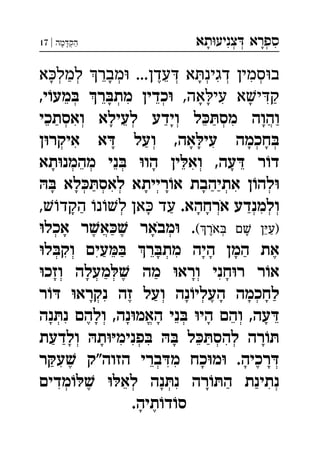 ‫תא‬‫צניע‬ ‫ספרא‬ְְְִִָָ‫מה‬‫הק‬|17 ְַָָ
‫א‬‫למל‬ ‫מבר‬ ...‫עדן‬ ‫א‬‫דגינ‬ ‫סמין‬‫ב‬ְְְְְְְִִֵֵֶַָָָ
,‫אה‬‫עי‬ ‫א‬‫י‬‫ק‬,‫י‬‫מע‬ ‫ר‬‫מת‬ ‫כדין‬ ְְְִִִֵֵֵַָָָָ
‫ואסתכי‬ ‫לעילא‬ ‫וידע‬ ‫ל‬‫מס‬ ‫והוה‬ְְְְְֲִִֵֵֵַַַַָָָ
‫ן‬‫איקר‬ ‫א‬ ‫ועל‬ ,‫אה‬‫עי‬ ‫חכמה‬ְְְְִִַָָָָָ
‫תא‬‫מהמנ‬ ‫ני‬ ‫הו‬ ‫ין‬‫וא‬ ,‫עה‬ ‫ר‬‫ד‬ְְְְִֵֵֵֵָָָ
 ‫לא‬‫לאס‬ ‫רייתא‬‫א‬ ‫אתיהבת‬ ‫ן‬‫לה‬ְְְְְְִִַַַָָָָָ
.‫ארחהא‬ ‫ולמנדע‬,‫הקד‬ ‫נ‬‫ל‬ ‫אן‬ ‫עד‬ ְְְְְִַַַָָָָֹ
(‫אר‬ ‫ם‬ ‫ן‬‫)ע‬.‫אכל‬ ‫ר‬‫א‬ ‫מבאר‬ ְְְֲֵֶֶֶַַָָָֹֹ
‫ל‬‫וק‬ ‫עים‬ ‫ר‬‫מת‬ ‫היה‬ ‫המן‬ ‫את‬ְְְִִִֵֵֶַַַָָָָ
‫וזכ‬ ‫מעלה‬ ‫מה‬ ‫ורא‬ ‫חני‬‫ר‬ ‫ר‬‫א‬ְְְְִֶַַָָָָ
‫ר‬ ‫נקרא‬ ‫זה‬ ‫ועל‬ ‫נה‬‫העלי‬ ‫לחכמה‬ְְְְִֶֶַַָָָָָ
‫נה‬‫נ‬ ‫ולהם‬ ,‫נה‬‫האמ‬ ‫ני‬ ‫הי‬ ‫והם‬ ,‫עה‬ְְְְֱִֵֵֵֶָָָָָָ
‫ולדעת‬ ‫ת‬‫פנימ‬  ‫ל‬‫להס‬ ‫רה‬ְְְְִִִִֵַַַָָָָ
‫ר‬‫ע‬ ‫הזוה"ק‬ ‫ברי‬‫מ‬ ‫כח‬‫מ‬ .‫רכיה‬ְְִִִֵֶֶַָָָ
‫מדים‬ ‫לא‬ ‫נה‬‫נ‬ ‫רה‬‫ה‬ ‫נתינת‬ְְְְִִִֵֶַַָָ
.‫תיה‬‫ד‬‫ס‬ֶָ
 