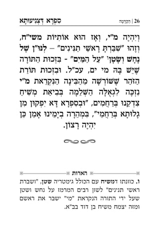‫תא‬‫צניע‬ ‫ספרא‬ְְְִִָָ 26|‫מה‬‫הק‬ְַָָ
‫ויהיה‬‫מ"י‬‫ת‬‫ת‬‫א‬ ‫א‬‫ה‬ ‫ואז‬ ,‫משי"ח‬, ְְְִִֶָ
– "‫ינים‬‫ת‬ ‫י‬‫רא‬ ‫ר‬" ‫וזה‬‫ל‬ ‫"ן‬‫ל‬ ְְְִִִֵֶֶַַָָ
‫טן‬‫ו‬ ‫נח‬‫ה‬ ‫"על‬‫ים‬‫רה‬‫ה‬ ‫ת‬‫זכ‬  " ְְִִַַַַָָָָָ
‫רת‬ ‫ת‬‫בזכ‬ .‫"ל‬‫עכ‬ ,‫ים‬ ‫מי‬  ְִֵֶַָ
‫קראת‬‫ה‬ ‫ינה‬‫מה‬ ‫ה‬‫ר‬ ‫הר‬‫ה‬‫מ"י‬ ְְִִֵֵֶַַַַָָֹ
‫יח‬‫מ‬ ‫ביאת‬ ‫למה‬‫ה‬ ‫ה‬‫לגא‬ ‫ה‬‫נז‬ְְְְְִִִִֵֶַַַָָֻ
‫צד‬‫מן‬ ‫ן‬‫יפק‬ ‫א‬ ‫בספרא‬" ,‫רחמים‬ ‫קנ‬ ְְְְְֲִִִִִֵַָָ
‫ן‬ ‫אמן‬ ‫בימינ‬ ‫מהרה‬ ,"‫רחמי‬ ‫תא‬‫גל‬ְְְֲִֵֵֵֵֵַָָָָָ
.‫ן‬‫רצ‬ ‫יהיה‬ְִֶָ

‫הארות‬
.‫ו‬‫ד‬ ‫כוונתו‬‫משיח‬‫גימטריה‬ ‫הכולל‬ ‫ע‬‫שט‬‫"ושברת‬ ,
‫ושט‬ ‫נחש‬ ‫על‬ ‫המרמז‬ ‫רבי‬ ‫לשו‬ "‫תניני‬ ‫ראשי‬
‫ראש‬ ‫את‬ ‫ישבר‬ "‫"מי‬ ‫הנקראת‬ ‫התורה‬ ‫ידי‬ ‫שעל‬
.‫בב"א‬ ‫דוד‬ ‫ב‬ ‫משיח‬ ‫יצמח‬ ‫ומזה‬
 