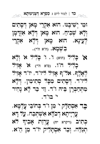 ‫כד‬|‫לי‬ ‫ד‬‫ל‬‫ג‬ ִ‫תא‬‫צניע‬ ‫ספרא‬ְְְִִָָ
‫סתים‬ ּ‫ד‬ ‫מאן‬ ‫אקרי‬ ‫א‬ּ‫ו‬‫ה‬ .ּ‫ו‬ּ‫נ‬‫יב‬ ׁ‫יש‬ ‫מי‬ּ‫ו‬
‫ו‬ּ‫ד‬ ‫מאן‬ ‫א‬ּ‫ו‬‫ה‬ ,‫כיח‬ ׁ‫ש‬ ‫א‬‫מן‬ ּ‫אזד‬ ‫א‬ 
ּ‫ד‬ ‫מאן‬ ‫א‬ּ‫ו‬‫ה‬ .‫עינא‬‫אקרי‬ ‫א‬ 
.‫מא‬ ׁ‫בש‬ . 
'‫א‬ּ‫כ‬‫י‬ּ‫כ‬ '‫ו‬ .'‫ו‬‫י‬‫ו‬ '‫א‬‫א‬ 
‫כ‬‫י‬.‫ה"ו‬ ‫אזי‬ '‫א‬ 
‫א‬‫א‬ .‫ף‬‫אזי‬ ‫"ף‬‫אזי‬ ‫יו"ד‬ ,‫יו"ד‬ 
ּ‫מכ‬ ‫סתים‬ ּ‫ד‬ ,‫יו"ד‬ּ‫ד‬ ,‫סתימין‬‫א‬ 
‫כד‬ ‫ווי‬ .‫ו"ד‬ ּ‫יה‬ ּ‫ב‬ ‫רן‬ ּ‫חב‬ ּ‫מת‬‫נהיר‬ ‫א‬ 
.‫בו"ד‬ '‫י‬
‫ד‬ ּ‫כ‬ּ‫אסת‬‫ע‬ ‫בי‬ֹ‫חו‬ ּ‫ב‬ ‫ו"ד‬ ‫מן‬ '‫י‬ ‫ק‬,‫מא‬ 
‫דכ‬ ‫ערייתא‬‫ע‬ ,‫כח‬ ּ‫ת‬ ׁ‫אש‬ ‫א‬‫א‬ ּ‫ד‬ 
‫כתיב‬ ‫אבי‬ ‫ערות‬‫א‬ 
‫תג‬ּ‫אסת‬ ‫וכד‬ .‫ה‬,‫ה"א‬ ‫מן‬ ‫"ד‬ֹ‫יו‬ ‫יק‬ 
 