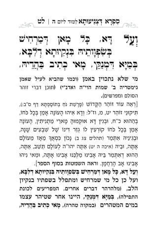 ‫תא‬‫צניע‬ ‫ספרא‬ְְְִִָָ‫לי‬ ‫ד‬‫ל‬‫ה‬|‫לט‬ ִ
‫וע‬ּ‫כ‬ ,‫א‬ ּ‫ד‬ׁ‫מרחיש‬ ּ‫ד‬ ‫מאן‬ 
‫ד‬ ‫תא‬ּ‫ו‬‫נקי‬ ּ‫ב‬ ּ‫פוותיה‬ׂ‫ש‬ ּ‫ב‬,‫א‬ ּ‫ב‬ 
, ּ‫הדיה‬ ּ‫ב‬ ‫כתיב‬ ‫מאי‬ ,‫י‬ ּ‫מנק‬ ּ‫ד‬ ‫א‬ּ‫י‬‫מ‬ ּ‫ב‬
‫באמן‬ ‫נתכוין‬ ‫שלא‬ ‫מי‬‫שאמן‬ ‫לעיל‬ ‫שהביא‬ ‫)וכמו‬
(‫ואדנ"י‬ ‫הוי"ה‬ ‫שמות‬ '‫ב‬ ‫גימטריה‬)‫זוהר‬ ‫דברי‬ ‫תוכן‬
(‫ומפרשים‬ ‫הסולם‬.
‫ד‬‫ה‬ ‫הר‬‫ז‬ ‫ד‬‫ע‬ ‫]ראה‬(:‫ס"ב‬  ‫א‬‫ספ‬‫ת‬ ‫נח‬ ‫ת‬‫ר‬), ְְְֵֶַַַַַָָָָֹ
:‫וז"ל‬ ,‫מ‬ ,‫יט‬ ‫הר‬‫ז‬ ‫ני‬‫יק‬,‫ח‬ ‫כל‬ ‫אמ‬ ‫נה‬‫הע‬ ‫איה‬ ‫ודא‬ ְְִִֵֵֶַָָָָֹ
‫נה‬‫הע‬ ,‫מתניתי‬ ‫מארי‬ ‫ה‬‫קמ‬‫א‬ ‫א‬ ‫בגי‬ ,‫כ''ח‬ ‫א‬‫בהה‬ְְְְִִִֵֶַַָָָָ
,‫נה‬ ‫בעי‬ ‫ל‬ ‫ינ‬ ‫גזר‬ ‫ל‬ ‫רעי‬‫ק‬ ‫ח‬ ‫כל‬ ‫אמ‬ְְְְִִִִֵֶַָָָָֹ
‫מר‬‫א‬ ‫בגיני‬(‫ב‬ ‫צג‬ ‫)תהלי‬‫ל‬‫מע‬ ‫מאז‬ ‫סא‬ ‫נכ‬ ְְְֲִִִֵֵֵַָָָ
‫בי‬ ,‫ה‬‫א‬(‫יט‬ ‫ה‬ ‫)איכה‬,‫ה‬‫א‬ ,‫ב‬ ‫ל‬‫לע‬ ‫יהו''ה‬ ‫ה‬‫א‬ ְֵֵֵַַָָָָָ
‫ניה‬ ‫מאי‬ ,‫ה‬‫א‬ ‫אבינ‬ ‫נ‬‫מל‬ ‫אבינ‬ ‫י‬ ‫מר‬‫דא‬ ‫א‬‫הה‬ְְְִִִִֵֵַַַַָָָָ
‫ו‬ .‫הרחמ‬ ‫אב‬ ‫אבינ‬‫הספר‬ ‫בסו‬ ‫השמטות‬ ‫ראה‬.[ ֲִַָָָָ
,‫א‬‫דל‬ ‫תא‬‫נקי‬ ‫פוותי‬ ‫מרחי‬ ‫מאן‬ ‫ל‬ ,‫א‬ ‫ועל‬ְְְְְְְִִִִִֵַַָָָָָָ
‫בנקיון‬ ‫בשפתיו‬ ‫ומתפלל‬ ‫שמרחיש‬ ‫מי‬ ‫כל‬ ‫כן‬ ‫ועל‬
,‫הלב‬‫לכונת‬ ‫המפריעים‬ ,‫אחרים‬ ‫דברים‬ ‫)מלהרהר‬
(‫התפילה‬,,‫י‬‫מנ‬ ‫א‬‫מ‬‫עצמו‬ ‫שטיהר‬ ‫אחר‬ ‫היינו‬ ְְִֵַַָ
‫המטהרים‬ ‫במים‬(‫טהרה‬ ‫)במקוה‬,,‫הדי‬ ‫כתיב‬ ‫מאי‬ְֲִֵַָ
 