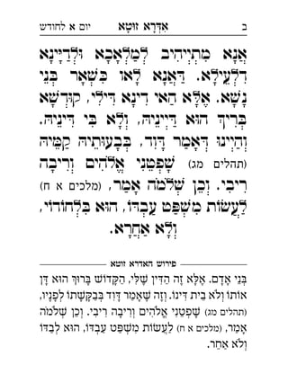 ‫רא‬‫א‬‫טא‬‫ז‬ ְִָָ‫יו‬‫א‬‫לחודש‬ ‫ב‬
‫מתייהיב‬ ‫אנא‬‫מ‬ּ‫ו‬ ‫אכא‬‫ינא‬ּ‫י‬‫ד‬ 
‫ד‬‫עי‬‫אנא‬ ּ‫ד‬ .‫א‬‫ני‬ ּ‫ב‬ ‫אר‬ ׁ‫ש‬ ּ‫כ‬ ‫או‬ 
‫א‬ .‫א‬ ׁ‫נש‬‫י‬ ּ‫ד‬ ‫דינא‬ ‫האי‬ ‫א‬‫א‬ ׁ‫דש‬ּ‫ו‬‫ק‬ ,‫י‬ 
‫ו‬ , ּ‫ייניה‬ ּ‫ד‬ ‫א‬ּ‫ו‬‫ה‬ ‫רי‬ ּ‫ב‬. ּ‫יניה‬ ּ‫ד‬ ‫י‬ ּ‫ב‬ ‫א‬ 
ּ‫יה‬ ּ‫קמ‬ ּ‫תיה‬ּ‫ו‬‫בע‬ ּ‫ב‬ ,‫וד‬ ּ‫ד‬ ‫אמר‬ ּ‫ד‬ ּ‫ו‬‫והיינ‬
(‫מג‬ ‫)תהלים‬‫א‬ ‫פטני‬ ׁ‫ש‬‫ה‬‫וריבה‬ ‫ים‬ 
ׁ‫ש‬ ‫וכן‬ .‫ריבי‬,‫אמר‬ ‫מה‬(‫ח‬ ‫א‬ ‫)מלכים‬ 
ּ‫ב‬ ‫א‬ּ‫ו‬‫ה‬ ,ֹ‫ו‬ ּ‫עבד‬ ‫ט‬ ּ‫פ‬ ׁ‫מש‬ ‫ת‬ֹ‫ו‬ׂ‫עש‬,‫י‬ֹ‫דו‬ֹ‫חו‬ 
‫ו‬‫אחרא‬ ‫א‬. 
‫זוטא‬ ‫האדרא‬ ‫פירוש‬
 ‫א‬‫ה‬ ‫ר‬ ‫ד‬‫ה‬ ,‫י‬ ‫י‬‫ה‬ ‫זה‬ ‫א‬‫א‬ .‫אד‬ ‫ני‬ְִִֵֶֶֶַַָָָָָָ
,‫לפניו‬ ‫ת‬‫ב‬ ‫וד‬ ‫אמר‬ ‫וזה‬ .‫ינ‬ ‫בית‬ ‫ולא‬ ‫ת‬‫א‬ְְְְִִֵֶֶַַָָָָָָֹ
(‫מג‬ ‫)תהלי‬‫למה‬ ‫וכ‬ .‫ריבי‬ ‫וריבה‬ ‫אלהי‬ ‫פטני‬ְְְְֱִִִִִֵֵָָֹֹֹ
,‫אמר‬(‫ח‬ ‫א‬ ‫)מלכי‬‫לב‬ ‫א‬‫ה‬ ,‫עב‬ ‫ט‬‫מ‬ ‫ת‬‫לע‬ ְְְֲִַַַַַָ
.‫אחר‬ ‫ולא‬ְֵַֹ
 
