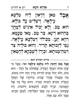 ‫רא‬‫א‬‫טא‬‫ז‬ ְִָָ‫יו‬‫א‬‫לחודש‬ ‫ד‬
‫אב‬‫ל‬‫דאין‬ ּ‫ד‬ ‫מאן‬‫מ‬ ּ‫יה‬‫א‬ ּ‫כ‬ 
‫עי‬ׁ‫ש‬ ּ‫ד‬ ,‫אה‬‫ע‬ ‫יט‬ֹ‫ו‬ ּ‫כ‬,‫א‬ 
‫ו‬ ,‫טב‬ ‫א‬ּ‫ו‬‫ה‬‫יכי‬ ‫א‬ׁ‫איניש‬‫מהוי‬ 
,‫טעמא‬ ‫מאי‬ .‫טב‬ ‫ר‬ ּ‫ב‬ ,‫דינא‬ ‫א‬ּ‫ו‬‫הה‬ ּ‫ב‬
‫מכי‬ ,‫תנן‬ ‫הא‬ ּ‫ד‬‫מ‬ ּ‫ד‬ ‫י‬ֹ‫ו‬‫עי‬ ‫א‬ ּ‫כ‬,‫אה‬ 
‫נטי‬ּ‫ו‬ ּ‫כ‬ ‫א‬ּ‫ו‬‫וה‬ ,‫דיר‬ ּ‫ת‬ ‫תא‬ּ‫ו‬‫זכ‬‫צד‬ ּ‫יה‬ 
ֹ‫בידו‬ּ‫ו‬ ,‫תא‬ּ‫ו‬‫מהימנ‬ ּ‫ד‬‫בקא‬ ׁ‫ש‬‫חטאין‬ 
‫זוטא‬ ‫האדרא‬ ‫פירוש‬
:'‫וכו‬ ‫עילּאה‬ ‫מלכּא‬ ‫ליהּ‬ ‫דּדאין‬ ‫מאן‬ ‫אבל‬‫מי‬ ‫אבל‬ ֲִָ
‫א‬‫ה‬  ‫ל‬‫ה‬ ‫על‬ ‫לט‬ ,‫העלי‬ ‫ל‬‫ה‬ ‫ת‬‫א‬ ְֵֶֶֶֶֶַַַָָֹ
.‫ב‬‫מ‬ ‫ח‬ ‫ה‬‫ה‬ ‫י‬ ‫ת‬‫להי‬ ‫אד‬ ‫ל‬‫יכ‬ ‫ולא‬ ,‫ב‬‫ט‬ְְִִִֶַַָָָֹ
‫ל‬‫ה‬ ‫ל‬ ‫תיו‬‫מ‬ ,‫נינ‬ ‫הרי‬ ?‫עמ‬ ‫מה‬ֲֲִִֵֶֶֶֶַַַָָ
‫ל‬ ‫צד‬  ‫א‬‫וה‬ ,‫מיד‬ ‫ת‬‫לזכ‬ ‫טי‬‫נ‬ ‫העלי‬ְְְִִִֶֶַָָֻ
‫זה‬ .‫ת‬‫ב‬‫וח‬ ‫לחטאי‬ ‫ב‬‫לע‬ ‫ביד‬ ,‫נה‬‫האמ‬ְְֱֲֲִֶַַָָָָֹ
‫ב‬‫ת‬(‫קל‬ ‫)תהלי‬.‫רא‬ ‫למע‬ .‫ליחה‬‫ה‬ ‫ע‬ ְְְִִִֵֶַַַָָָ
.‫אחר‬ ‫ע‬ ‫ולא‬ ‫ע‬ְְִִֵַֹ
 