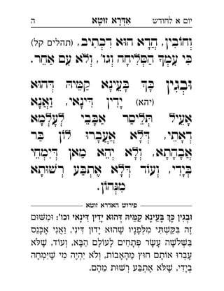 ‫רא‬‫א‬‫טא‬‫ז‬ ְִָָ ‫יו‬‫א‬‫לחודש‬‫ה‬
,‫דכתיב‬ ‫א‬ּ‫ו‬‫ה‬ ‫הדא‬ ,‫בין‬ֹ‫וחו‬(‫קל‬ ‫)תהלים‬ 
ּ‫הס‬ ‫עמ‬ ‫י‬ ּ‫כ‬‫ו‬ ,'‫וגו‬ ‫יחה‬.‫אחר‬ ‫עם‬ ‫א‬ 
‫בגין‬ּ‫ו‬‫א‬ּ‫ו‬‫ה‬ ּ‫ד‬ ּ‫יה‬ ּ‫קמ‬ ‫עינא‬ ּ‫ב‬  ּ‫כ‬ 
(‫)יהא‬‫ואנא‬ ,‫ינאי‬ ּ‫ד‬ ‫ידין‬
‫אעי‬ּ‫ת‬ ‫בי‬ ּ‫אב‬ ‫יסר‬‫ע‬‫מא‬ 
ּ‫ד‬ ,‫דאתי‬ּ‫ו‬‫אעבר‬ ‫א‬‫ר‬ ּ‫ב‬ ‫ן‬ֹ‫ו‬ 
‫ו‬ ,‫אבהתא‬‫ימחי‬ ּ‫ד‬ ‫מאן‬ ‫יהא‬ ‫א‬ 
ּ‫ד‬ ‫ד‬ֹ‫ועו‬ ,‫ידי‬ ּ‫ב‬‫תא‬ּ‫ו‬ ׁ‫רש‬ ‫ע‬ ּ‫אתב‬ ‫א‬ 
.‫ן‬ֹ‫הו‬ּ‫נ‬‫מ‬
‫זוטא‬ ‫האדרא‬ ‫פירוש‬
:'‫וכו‬ ‫דּינאי‬ ‫ידין‬ ‫דּהוּא‬ ‫מּיהּ‬‫ק‬ ‫בּעינא‬ ‫כּ‬ ‫וּבגין‬‫מ‬ ִ
‫נס‬‫א‬ ‫ואני‬ ,‫יני‬ ‫יד‬ ‫א‬‫ה‬ ‫פניו‬‫מ‬ ‫י‬ ‫זה‬ְְֲִִִִִִֵֶֶֶַַָָָָ
‫א‬ ,‫ד‬‫וע‬ ,‫א‬‫ה‬ ‫ל‬‫לע‬ ‫תחי‬ ‫ר‬‫ע‬ ‫ה‬‫ל‬ְְְִִֶַָָָָָָָֹֹ
‫מחה‬ ‫מי‬ ‫יהיה‬ ‫ולא‬ ,‫ת‬‫מהאב‬ ‫ח‬ ‫ת‬‫א‬ ‫עבר‬ְְְְִִִֵֶֶֶָָָָֹ
.‫מה‬ ‫ת‬‫ר‬ ‫ע‬‫את‬ ‫א‬ ,‫בידי‬ְְְִֵֶֶֶַָֹ
 