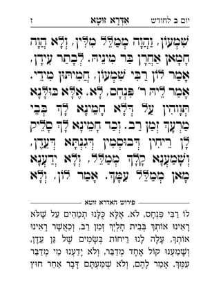 ‫רא‬‫א‬‫טא‬‫ז‬ ְִָָ ‫יו‬‫ב‬‫לחודש‬‫ז‬
‫ממ‬ ‫והוה‬ ,‫ן‬ֹ‫מעו‬ ׁ‫ש‬‫מ‬ ‫ו‬ ,‫ין‬‫הוה‬ ‫א‬ 
. ּ‫מיניה‬ ‫ר‬ ּ‫ב‬ ‫אחרן‬ ‫חמאן‬,‫עידן‬ ‫בתר‬ 
‫אמר‬.‫מידי‬ ‫ן‬ּ‫ו‬ ּ‫חמית‬ ,‫ן‬ֹ‫מעו‬ ׁ‫ש‬ ‫י‬ ּ‫רב‬ ‫ן‬ֹ‫ו‬ 
‫אמר‬,‫נחס‬ ּ‫פ‬ '‫ר‬ ּ‫יה‬‫א‬ .‫א‬ּ‫ו‬ ּ‫כ‬ ‫א‬‫נא‬ 
‫ע‬ ‫ווהין‬ ּ‫ת‬ּ‫ד‬ ‫חמינא‬ ‫א‬‫בי‬ ּ‫ב‬  
‫חמינא‬ ‫וכד‬ .‫רב‬ ‫זמן‬ ‫מרע‬‫ס‬ ‫יק‬ 
,‫עדן‬ ּ‫ד‬ ‫א‬ ּ‫גנת‬ ּ‫ד‬ ‫סמין‬ּ‫ו‬‫ב‬ ּ‫ד‬ ‫ריחין‬ ‫ן‬
‫ק‬ ‫מענא‬ ׁ‫וש‬‫ממ‬ ‫ו‬ ,‫ידענא‬ ‫א‬ 
‫ממ‬ ‫מאן‬‫אמר‬ . ּ‫עמ‬ ‫ו‬ ,‫ן‬ֹ‫ו‬‫א‬ 
‫זוטא‬ ‫האדרא‬ ‫פירוש‬
‫א‬ ‫על‬ ‫תמהי‬ ‫נ‬ ‫א‬‫א‬ .‫לא‬ ,‫נחס‬ ‫י‬‫ר‬ ‫ל‬ְְִִִֵֶֶַַָָָֹֹֻ
‫ראינ‬ ‫ר‬‫וכא‬ ,‫רב‬ ‫זמ‬ ‫חלי‬ ‫בית‬ ‫ת‬‫א‬ ‫ראינ‬ְְְְְְֲִִֵֶַַַָָָ
,‫עד‬  ‫ל‬ ‫מי‬ ‫ת‬‫ריח‬ ‫לנ‬ ‫עלה‬ ,‫ת‬‫א‬ְְִֵֵֶֶַָָָָ
‫ר‬‫מד‬ ‫מי‬ ‫ידענ‬ ‫ולא‬ ,‫ר‬‫מד‬ ‫אחד‬ ‫ל‬‫ק‬ ‫מענ‬‫ו‬ְְְְְְִֵֵֶַַַַָָָֹ
‫ח‬ ‫אחר‬ ‫בר‬ ‫מע‬ ‫ולא‬ ,‫לה‬ ‫אמר‬ .‫ע‬ְְְְִֵֶֶַַַָָָָֹ
 