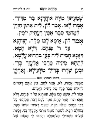 ‫רא‬‫א‬‫טא‬‫ז‬ ְִָָ‫יו‬‫ב‬‫לחודש‬ ‫ח‬
‫מ‬ ‫ן‬ּ‫ו‬ ּ‫מעת‬ ׁ‫ש‬.‫ידי‬ ּ‫מד‬ ‫ר‬ ּ‫ב‬ ‫חרנא‬ֹ‫או‬ ‫ה‬ 
ּ‫ו‬‫אמר‬‫אמר‬ .‫או‬,‫ן‬ֹ‫ו‬‫חזיין‬ ‫ן‬ּ‫ו‬ ּ‫את‬ ‫ית‬ 
.‫מין‬ֹ‫יו‬ ‫יק‬ ּ‫עת‬ ּ‫ד‬ ‫ין‬ ּ‫אפ‬ ‫סבר‬ ‫מחמי‬
‫אמר‬‫אימא‬ ,‫ן‬ֹ‫ו‬‫מ‬ ּ‫ו‬‫כ‬‫ווהנא‬ ּ‫ת‬ ,‫ה‬ 
‫ע‬ּ‫ד‬ ,‫נחס‬ ּ‫פ‬ '‫ר‬.‫חמא‬ ‫א‬ 
‫חמית‬ ‫אנא‬ ּ‫ד‬‫ע‬ ‫א‬ּ‫ו‬‫הה‬ ּ‫ב‬ ‫ען‬ ּ‫כ‬ ּ‫יה‬,‫מא‬ 
‫א‬ ‫י‬ ּ‫מרב‬ ּ‫מיניה‬ ‫א‬ ּ‫תת‬.‫רי‬ ּ‫ב‬ ‫עזר‬ 
‫די‬ ּ‫ב‬ ּ‫ו‬‫דר‬ ׁ‫ש‬ ‫כען‬ּ‫ו‬‫מ‬ ‫י‬‫עי‬‫ואחזין‬ ,‫א‬ 
‫זוטא‬ ‫האדרא‬ ‫פירוש‬
‫יי‬‫רא‬ ‫א‬ ‫אי‬ ,‫לה‬ ‫אמר‬ .‫לא‬ ,‫אמר‬ ?‫י‬‫מ‬ְְִִִֵֶֶֶַַָָָֹ
.‫מי‬‫ה‬ ‫יק‬‫ע‬ ‫ל‬ ‫ניו‬ ‫סבר‬ ‫ת‬‫לרא‬ְִִִֵֶֶַַָָָ
‫דּלא‬ ,‫פּנחס‬ '‫ר‬ ‫על‬ ‫תּווהנא‬ ,‫מלּה‬ ‫לכוּ‬ ‫אימא‬ ,‫לוֹן‬ ‫אמר‬
:'‫וכו‬ ‫חמא‬‫על‬ ‫י‬‫מה‬ ,‫בר‬ ‫לכ‬ ‫אמר‬ ,‫לה‬ ‫אמר‬ ְִֶֶַַַַָָָָָָֹ
‫עת‬ ‫ת‬‫א‬ ‫ראיתי‬ ‫אני‬ ,‫ראה‬ ‫א‬ ‫נחס‬ ‫י‬‫ר‬ְֲִִִִִֵֶֶַָָָָָֹ
‫וכעת‬ .‫ני‬ ‫אלעזר‬ ‫י‬‫מר‬ ‫מ‬ ‫ה‬‫למ‬ ,‫א‬‫ה‬ ‫ל‬‫ע‬ְְְְִִִֵֵֶֶַַַָָָָָָָ
‫ל‬ ‫מק‬ ‫לי‬ ‫והרא‬ ‫מלמעלה‬ ‫בילי‬ ‫לח‬ְְְְְְִִִִִֶֶַָָָ
 