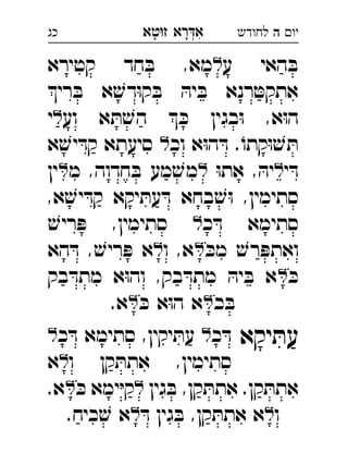 ‫רא‬‫א‬‫טא‬‫ז‬ ְִָָ ‫יו‬‫ה‬‫לחודש‬‫כג‬
‫ע‬ ‫האי‬ ּ‫ב‬‫קטירא‬ ‫חד‬ ּ‫ב‬ ,‫מא‬ 
‫רי‬ ּ‫ב‬ ‫א‬ ׁ‫דש‬ּ‫ו‬‫ק‬ ּ‫ב‬ ּ‫יה‬ ּ‫ב‬ ‫רנא‬ ּ‫אתקט‬
‫וע‬ ‫א‬ ּ‫ת‬ ׁ‫הש‬  ּ‫כ‬ ‫בגין‬ּ‫ו‬ ,‫א‬ּ‫ו‬‫ה‬‫י‬ 
‫וכ‬ ‫א‬ּ‫ו‬‫ה‬ ּ‫ד‬ .ֹ‫קתו‬ּ‫ו‬ ׁ‫ש‬ ּ‫ת‬‫א‬ ׁ‫יש‬ ּ‫קד‬ ‫סיעתא‬ 
‫י‬ ּ‫ד‬ּ‫ו‬‫את‬ , ּ‫יה‬‫מ‬ ,‫חדוה‬ ּ‫ב‬ ‫מע‬ ׁ‫מש‬‫ין‬ 
,‫א‬ ׁ‫יש‬ ּ‫קד‬ ‫יקא‬ ּ‫עת‬ ּ‫ד‬ ‫בחא‬ ׁ‫ש‬ּ‫ו‬ ,‫סתימין‬
‫כ‬ ּ‫ד‬ ‫סתימא‬ׁ‫ריש‬ ּ‫פ‬ ,‫סתימין‬ 
ּ‫מכ‬ ׁ‫רש‬ ּ‫ואתפ‬‫ו‬ ,‫א‬‫הא‬ ּ‫ד‬ , ׁ‫ריש‬ ּ‫פ‬ ‫א‬ 
ּ‫כ‬‫בק‬ ּ‫מתד‬ ‫א‬ּ‫ו‬‫וה‬ ,‫בק‬ ּ‫מתד‬ ּ‫יה‬ ּ‫ב‬ ‫א‬ 
‫כ‬ ּ‫ב‬ּ‫כ‬ ‫א‬ּ‫ו‬‫ה‬ ‫א‬.‫א‬ 
‫יקא‬ ּ‫עת‬‫כ‬ ּ‫ד‬‫כ‬ ּ‫ד‬ ‫סתימא‬ ,‫יקין‬ ּ‫עת‬ 
‫ו‬ ‫קן‬ ּ‫אתת‬ ,‫סתימין‬‫א‬ 
‫גין‬ ּ‫ב‬ ,‫קן‬ ּ‫אתת‬ .‫קן‬ ּ‫אתת‬ּ‫כ‬ ‫ימא‬ּ‫י‬‫ק‬.‫א‬ 
‫ו‬ּ‫ד‬ ‫גין‬ ּ‫ב‬ ,‫קן‬ ּ‫אתת‬ ‫א‬.‫כיח‬ ׁ‫ש‬ ‫א‬ 
 