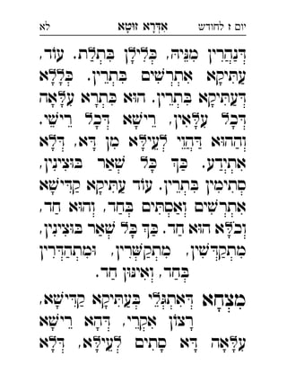‫רא‬‫א‬‫טא‬‫ז‬ ְִָָ ‫יו‬‫ז‬‫לחודש‬‫לא‬
ּ‫יה‬ּ‫נ‬‫מ‬ ‫נהרין‬ ּ‫ד‬ּ‫כ‬ ,‫י‬‫ת‬ ּ‫ב‬ ‫ן‬,‫ד‬ֹ‫עו‬ .‫ת‬ 
.‫תרין‬ ּ‫ב‬ ‫ים‬ ׁ‫אתרש‬ ‫יקא‬ ּ‫עת‬‫ז‬ּ‫כ‬‫א‬ 
‫ע‬ ‫תרא‬ ּ‫כ‬ ‫א‬ּ‫ו‬‫ה‬ .‫תרין‬ ּ‫ב‬ ‫יקא‬ ּ‫עת‬ ּ‫ד‬‫אה‬ 
‫כ‬ ּ‫ד‬‫ע‬ ‫כ‬ ּ‫ד‬ ‫א‬ ׁ‫ריש‬ ,‫אין‬.‫י‬ ׁ‫ריש‬  
‫הוי‬ ּ‫ד‬ ‫א‬ּ‫ו‬‫והה‬‫עי‬ּ‫ד‬ ,‫א‬ ּ‫ד‬ ‫מן‬ ‫א‬‫א‬ 
ּ‫כ‬  ּ‫כ‬ .‫אתידע‬,‫צינין‬ּ‫ו‬ ּ‫ב‬ ‫אר‬ ׁ‫ש‬  
‫א‬ ׁ‫יש‬ ּ‫קד‬ ‫יקא‬ ּ‫עת‬ ‫ד‬ֹ‫עו‬ .‫תרין‬ ּ‫ב‬ ‫סתימין‬
,‫חד‬ ‫א‬ּ‫ו‬‫וה‬ ,‫חד‬ ּ‫ב‬ ‫ים‬ ּ‫ואסת‬ ‫ים‬ ׁ‫אתרש‬
‫וכ‬ּ‫כ‬  ּ‫כ‬ .‫חד‬ ‫א‬ּ‫ו‬‫ה‬ ‫א‬,‫צינין‬ּ‫ו‬ ּ‫ב‬ ‫אר‬ ׁ‫ש‬  
‫רין‬ ּ‫מתהד‬ּ‫ו‬ ,‫רין‬‫מתק‬ ,‫ין‬ ׁ‫ש‬ ּ‫מתקד‬
.‫חד‬ ‫ן‬ּ‫ו‬ּ‫נ‬‫ואי‬ ,‫חד‬ ּ‫ב‬
‫מצחא‬ּ‫אתג‬ ּ‫ד‬‫ע‬ ּ‫ב‬ ‫י‬,‫א‬ ׁ‫יש‬ ּ‫קד‬ ‫יקא‬ ּ‫ת‬ 
‫א‬ ׁ‫ריש‬ ‫הא‬ ּ‫ד‬ ,‫אקרי‬ ‫ן‬ֹ‫רצו‬
‫ע‬‫סתים‬ ‫א‬ ּ‫ד‬ ‫אה‬‫עי‬ּ‫ד‬ ,‫א‬‫א‬ 
 
